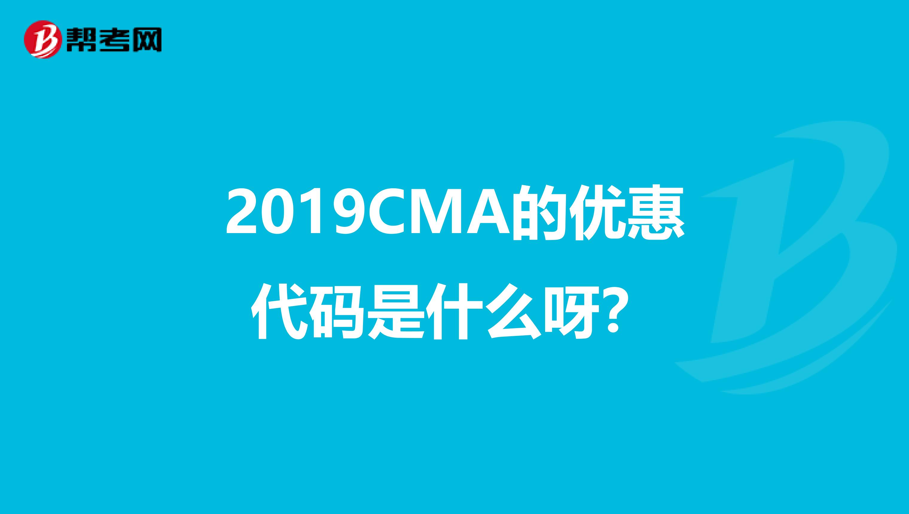 2019CMA的优惠代码是什么呀？