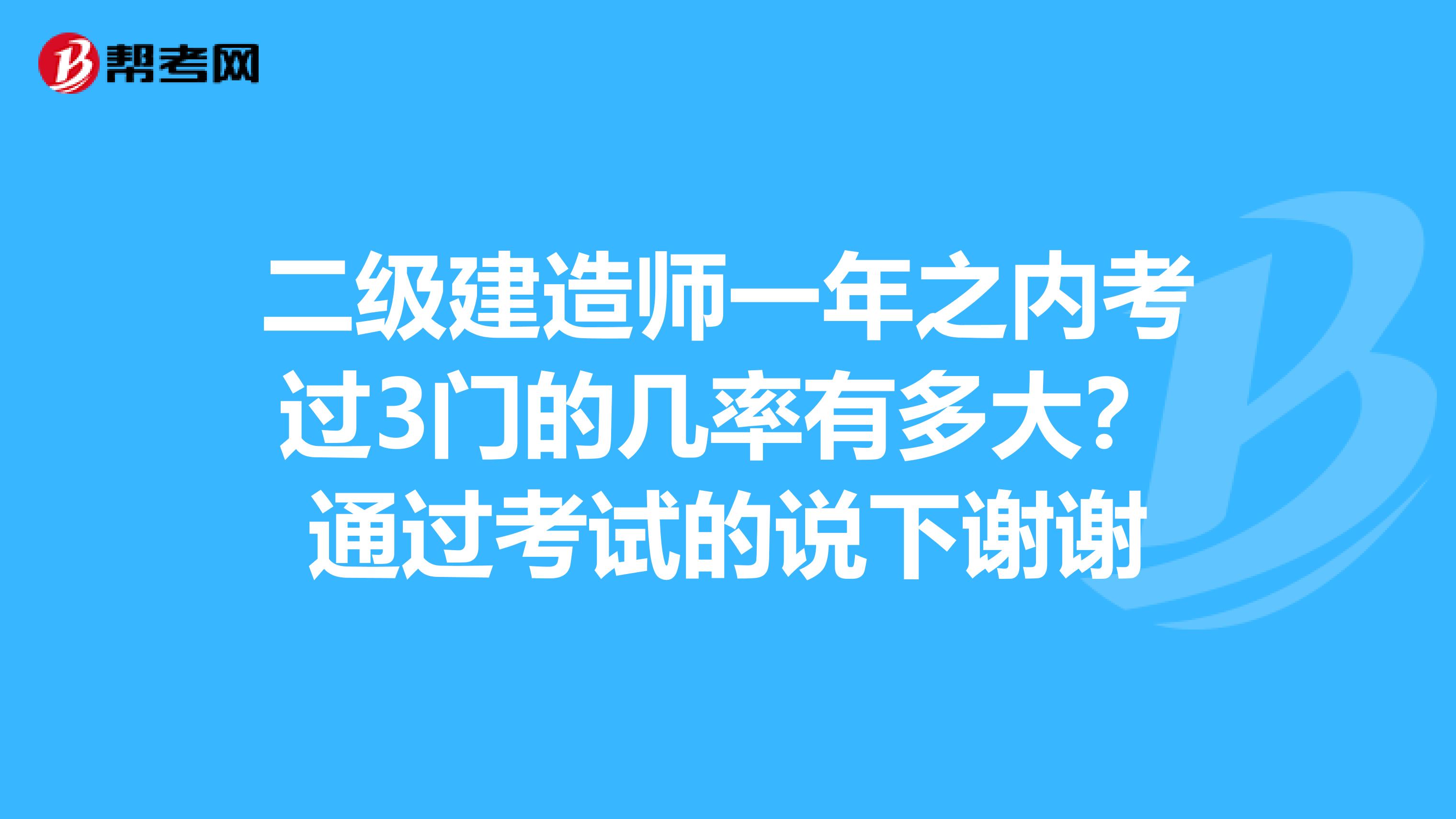 二级建造师一年之内考过3门的几率有多大?通过考试的说下谢谢