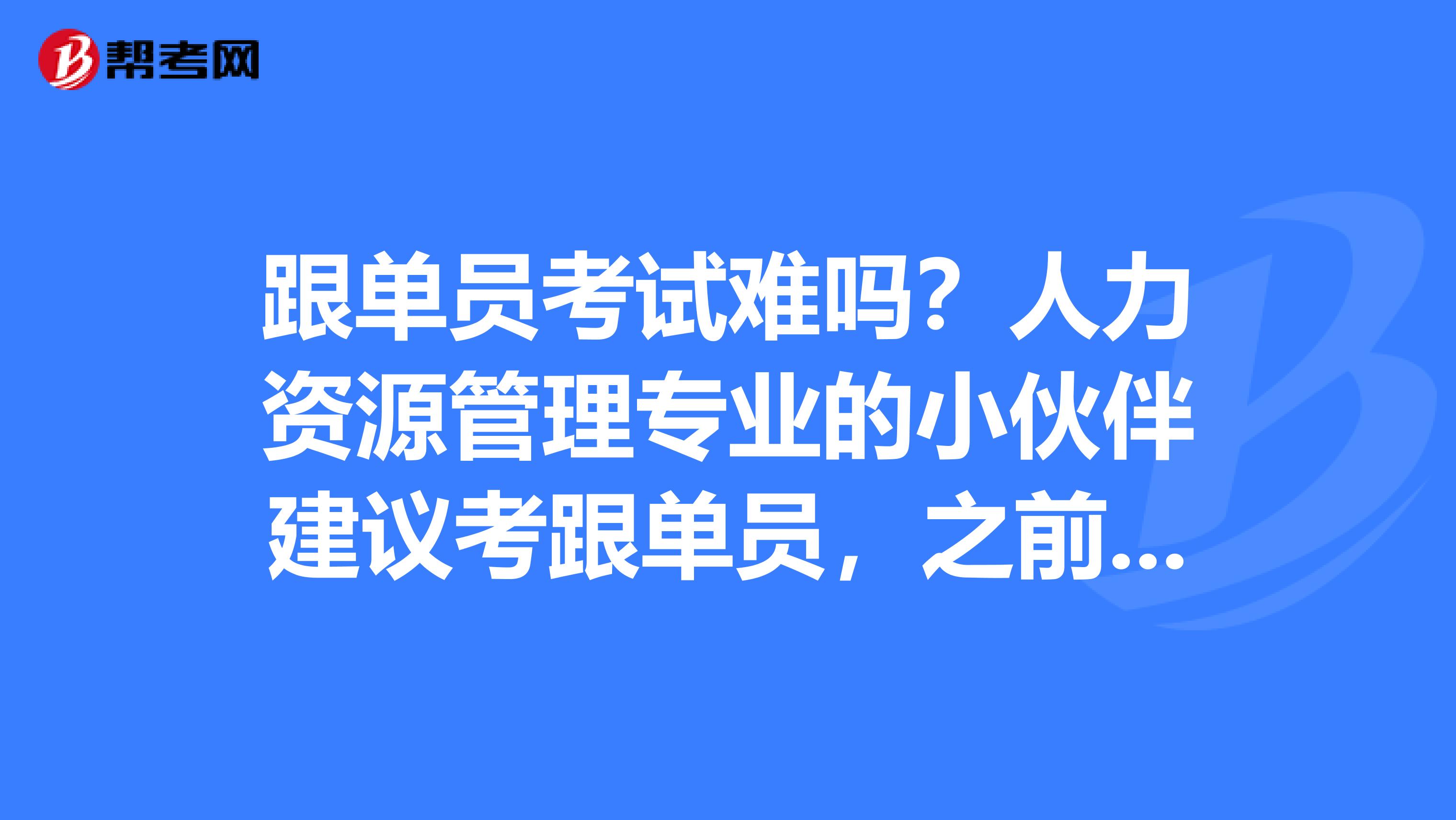 跟单员考试难吗？人力资源管理专业的小伙伴建议考跟单员，之前没了解过，有没有技巧？