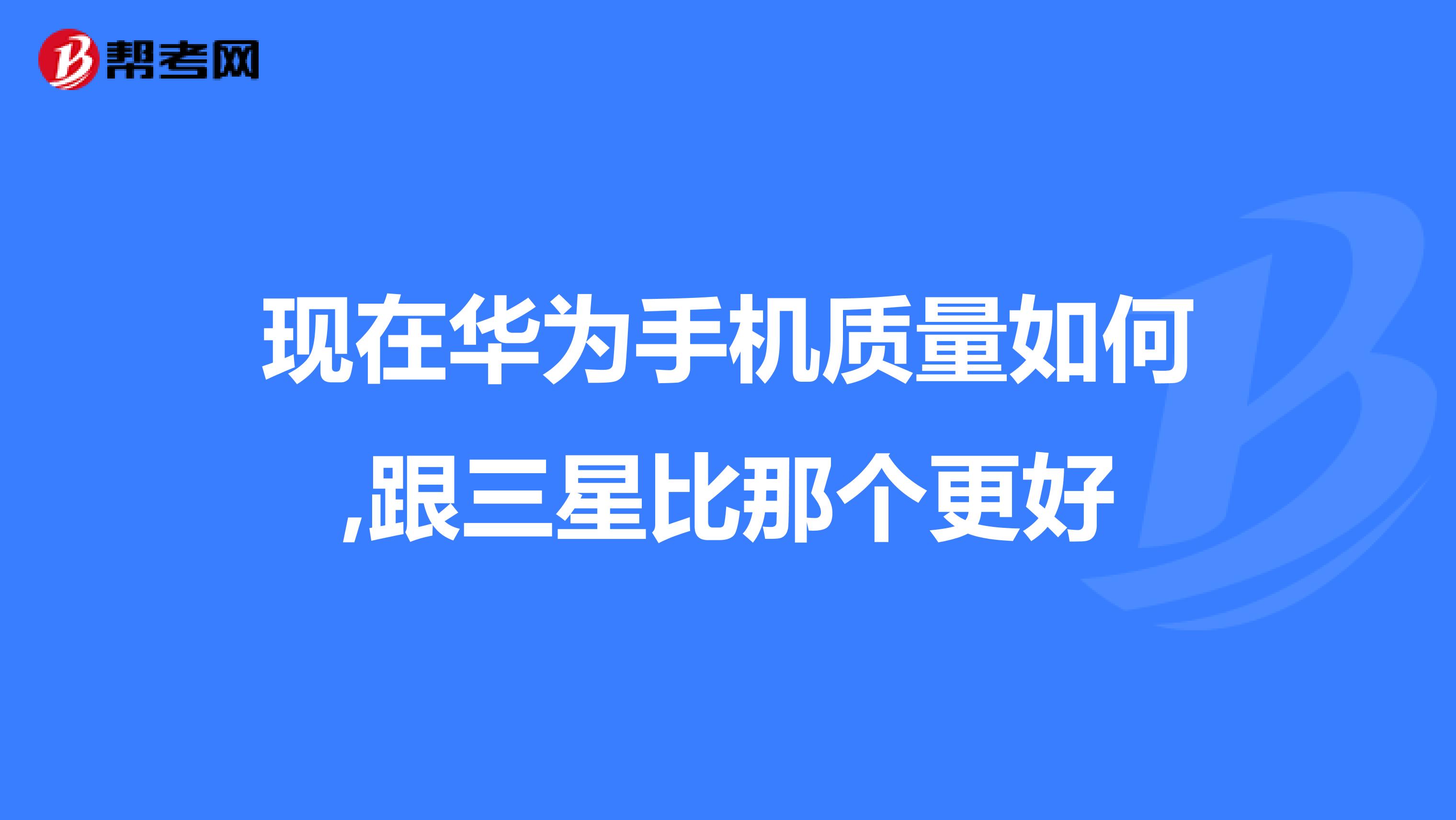 现在华为手机质量如何,跟三星比那个更好