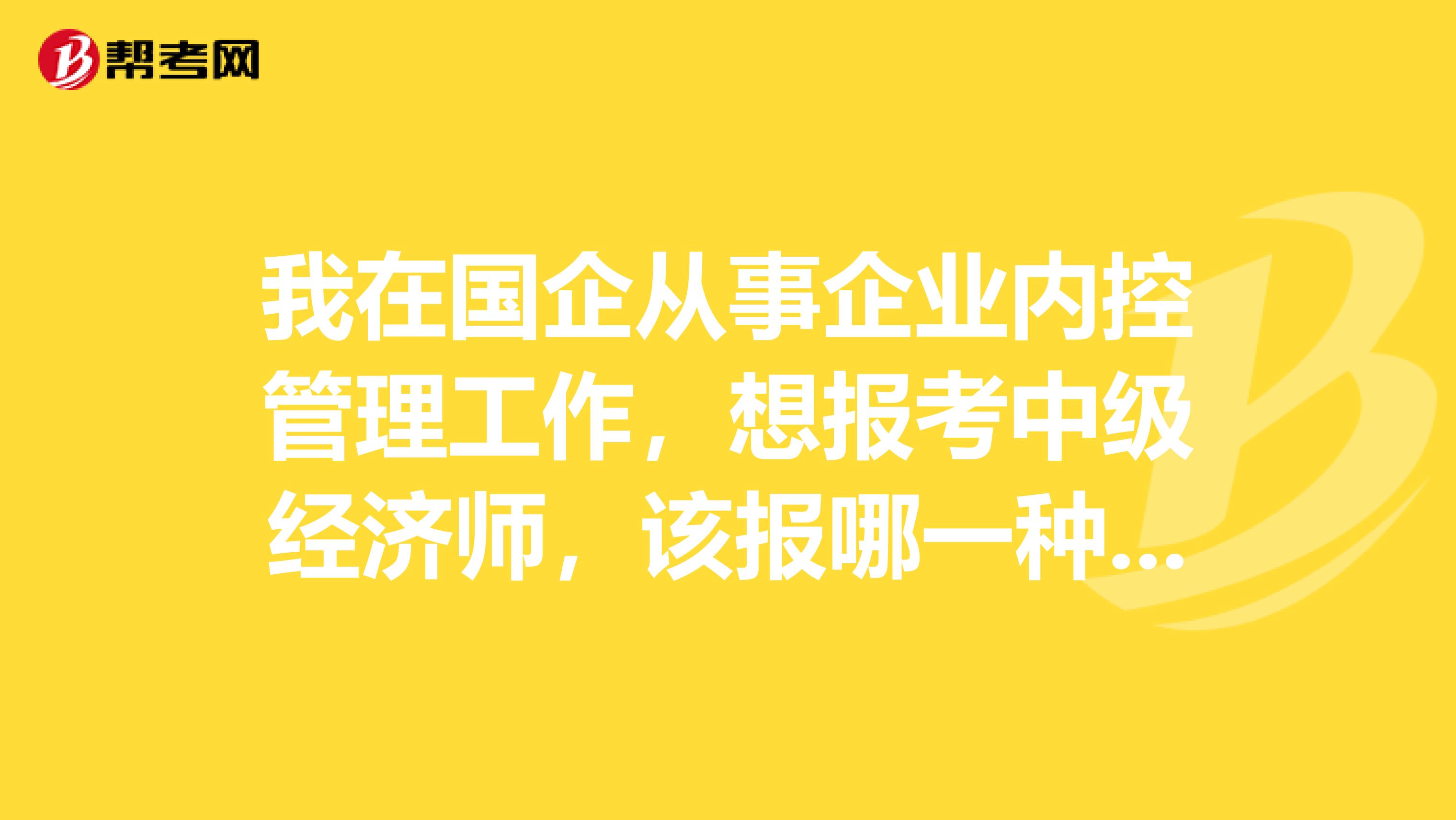 我在国企从事企业内控管理工作,想报考中级经济师,该报哪一种类型