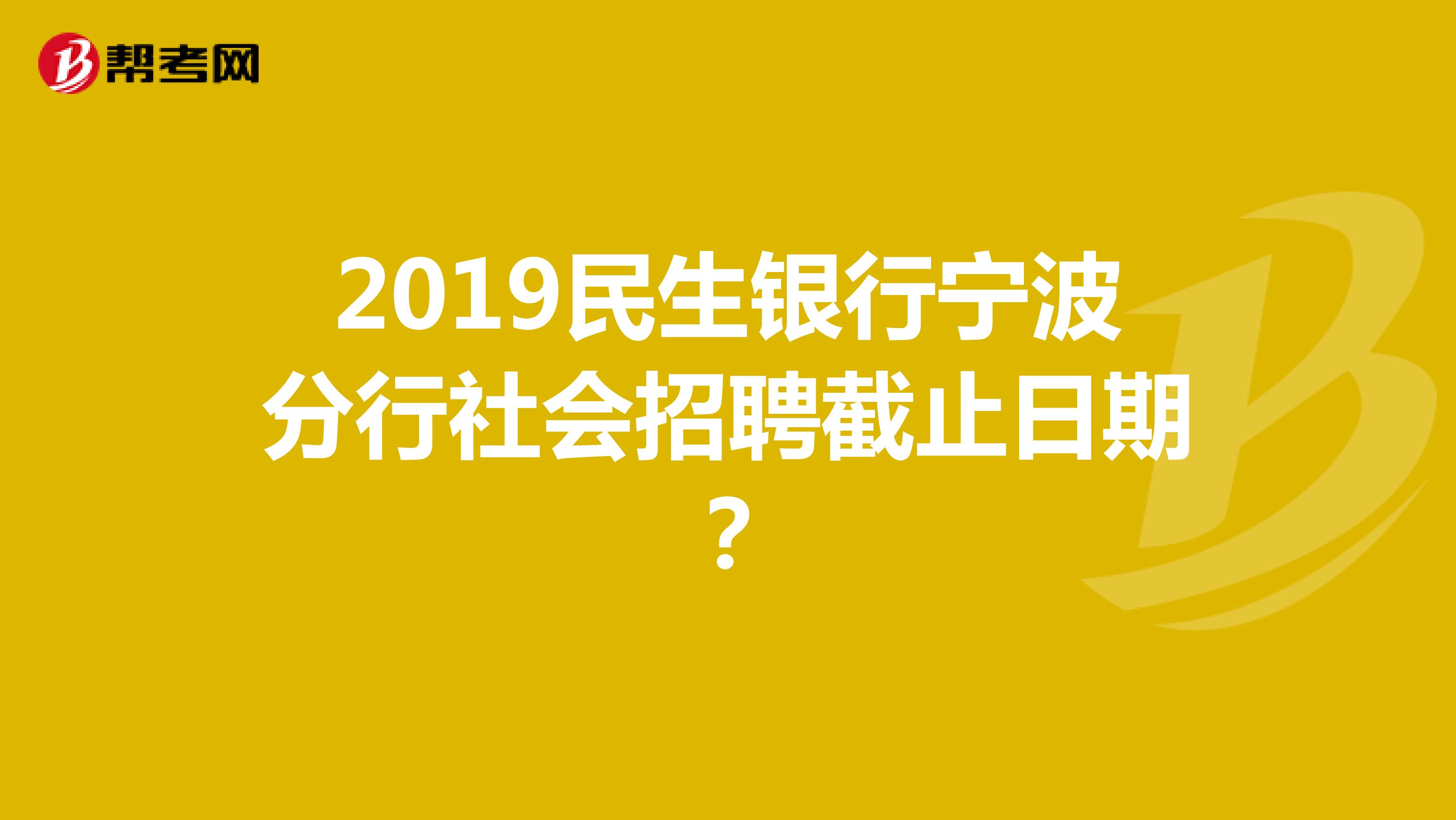2019民生银行宁波分行社会招聘截止日期？