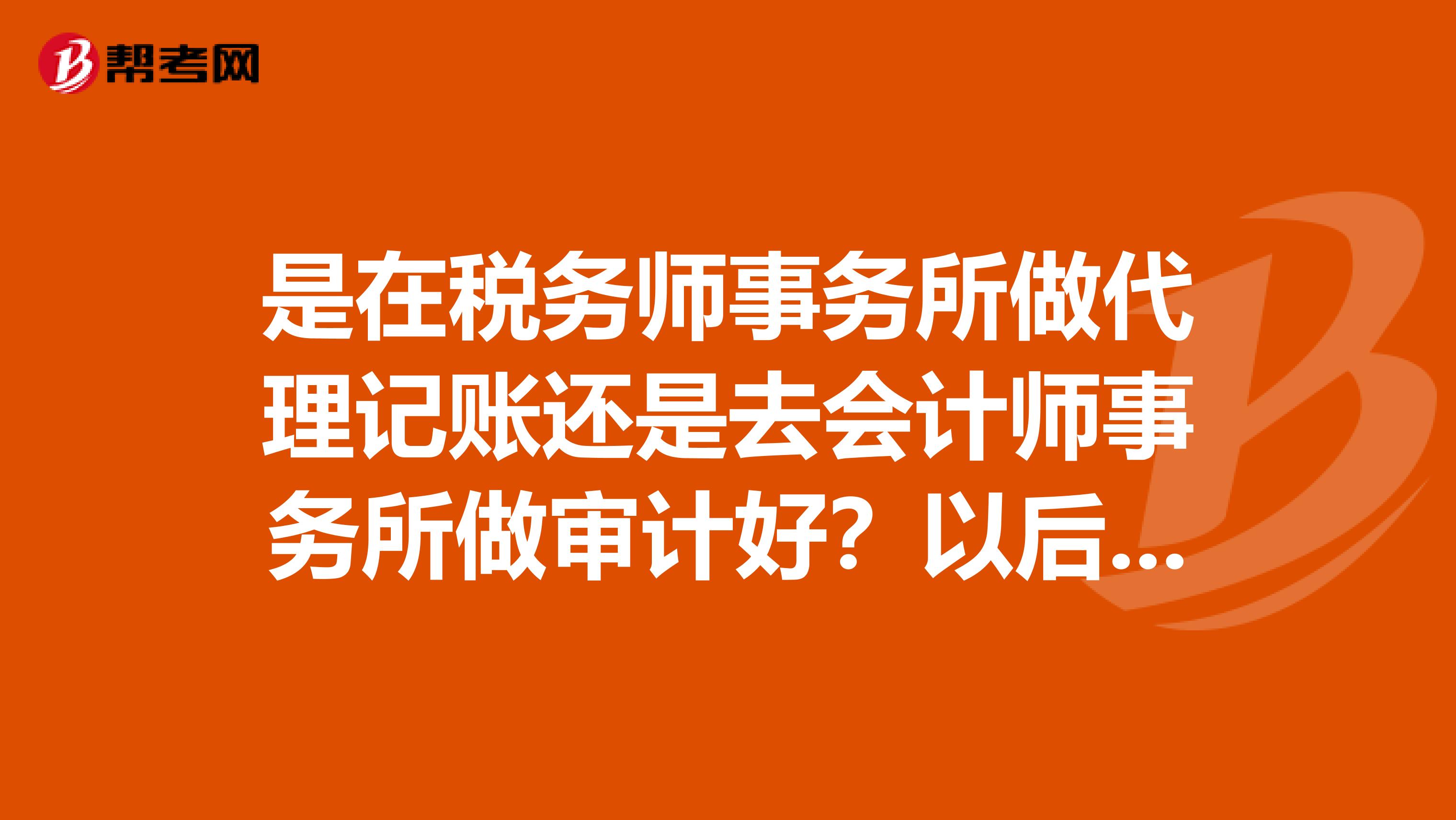 是在税务师事务所做代理记账还是去会计师事务所做审计好?以后想跳槽去企业做管理层,哪个对日后成长更有利