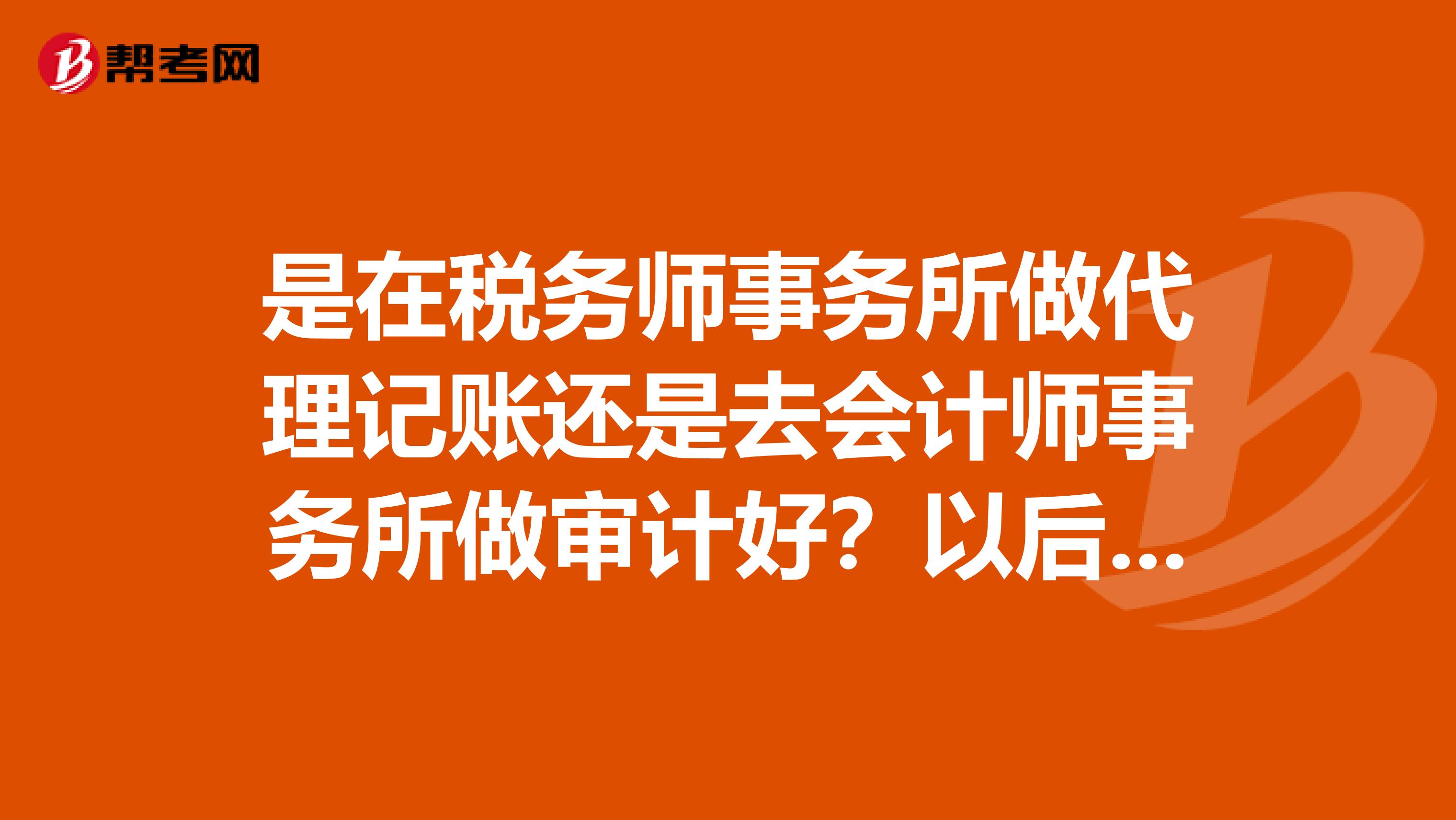 是在税务师事务所做代理记账还是去会计师事务所做审计好？以后想跳槽去企业做管理层，哪个对日后成长更有利