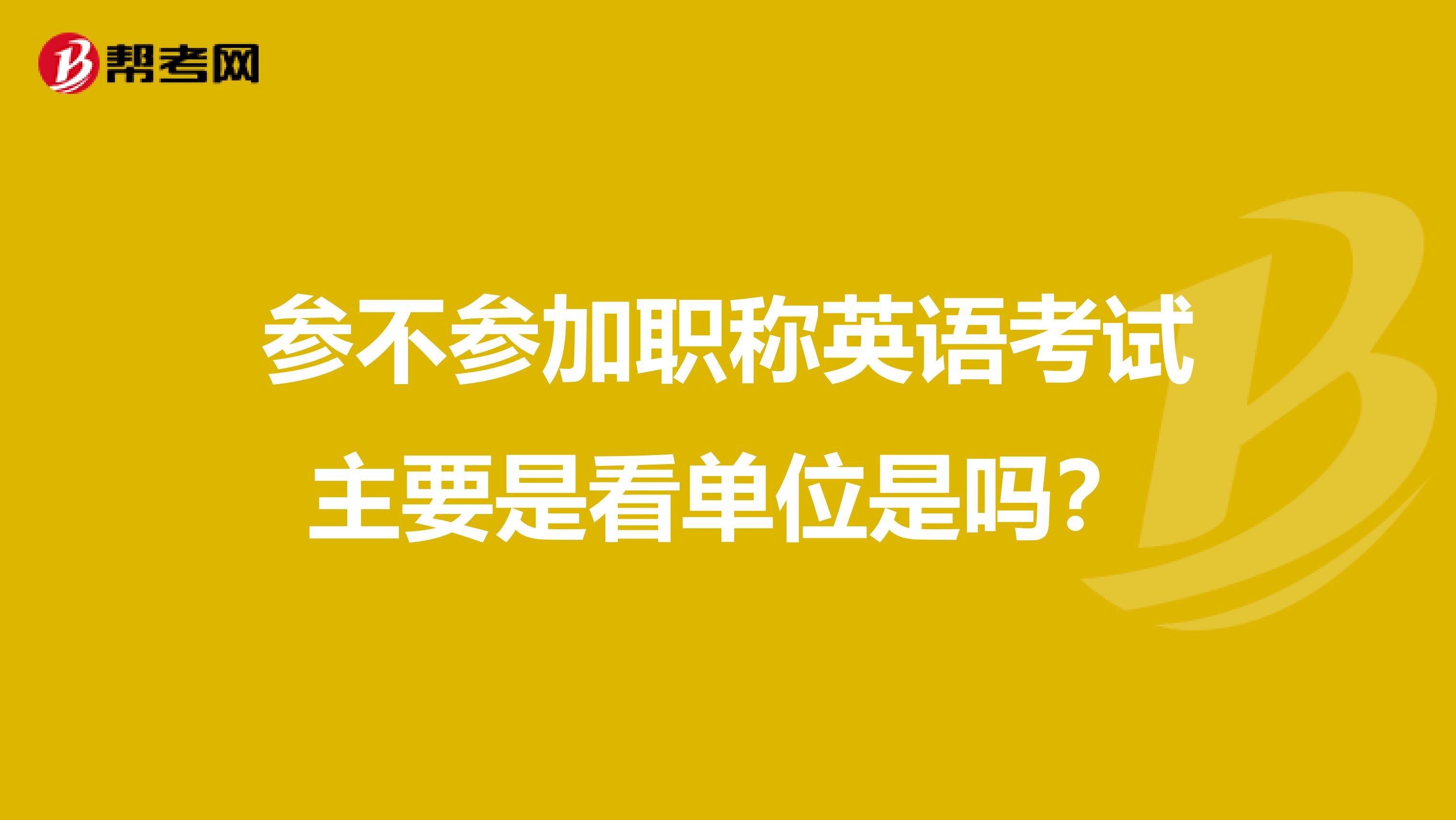 参不参加职称英语考试主要是看单位是吗?