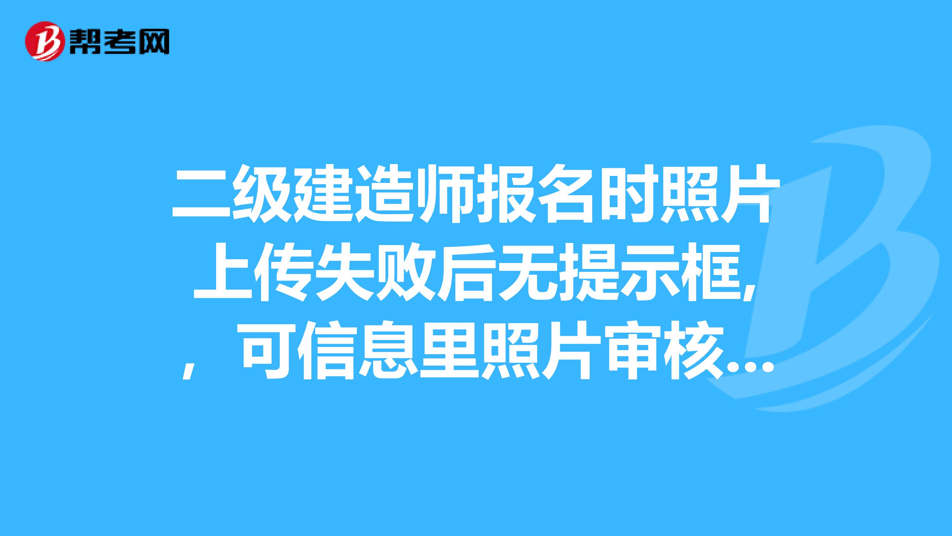二級建造師報名時照片上傳失敗后無提示框,，可信息里照片審核通過，但打印報名表時卻顯示未上傳照片