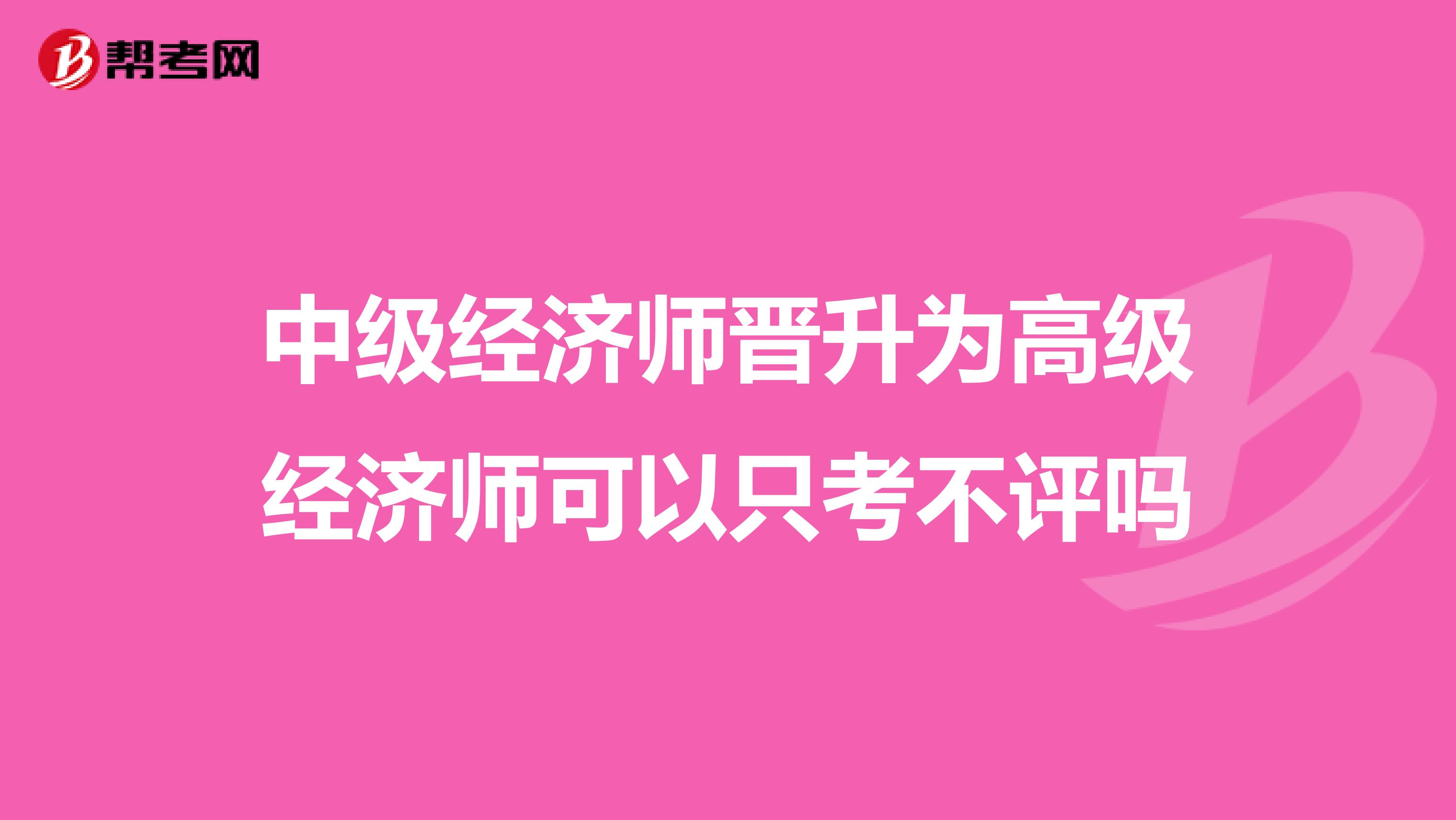 中級經濟師晉升為高級經濟師可以只考不評嗎