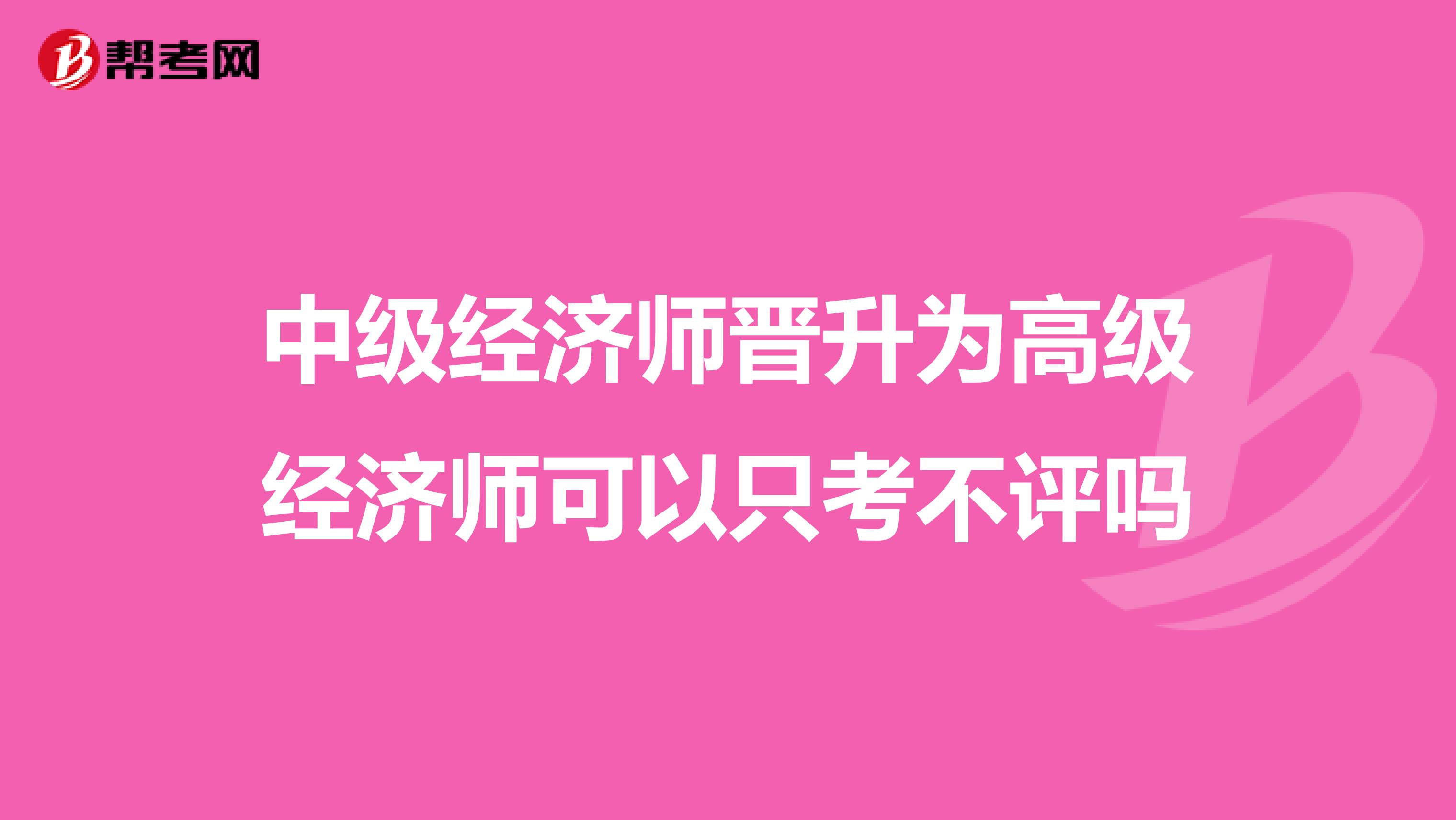 中级经济师晋升为高级经济师可以只考不评吗