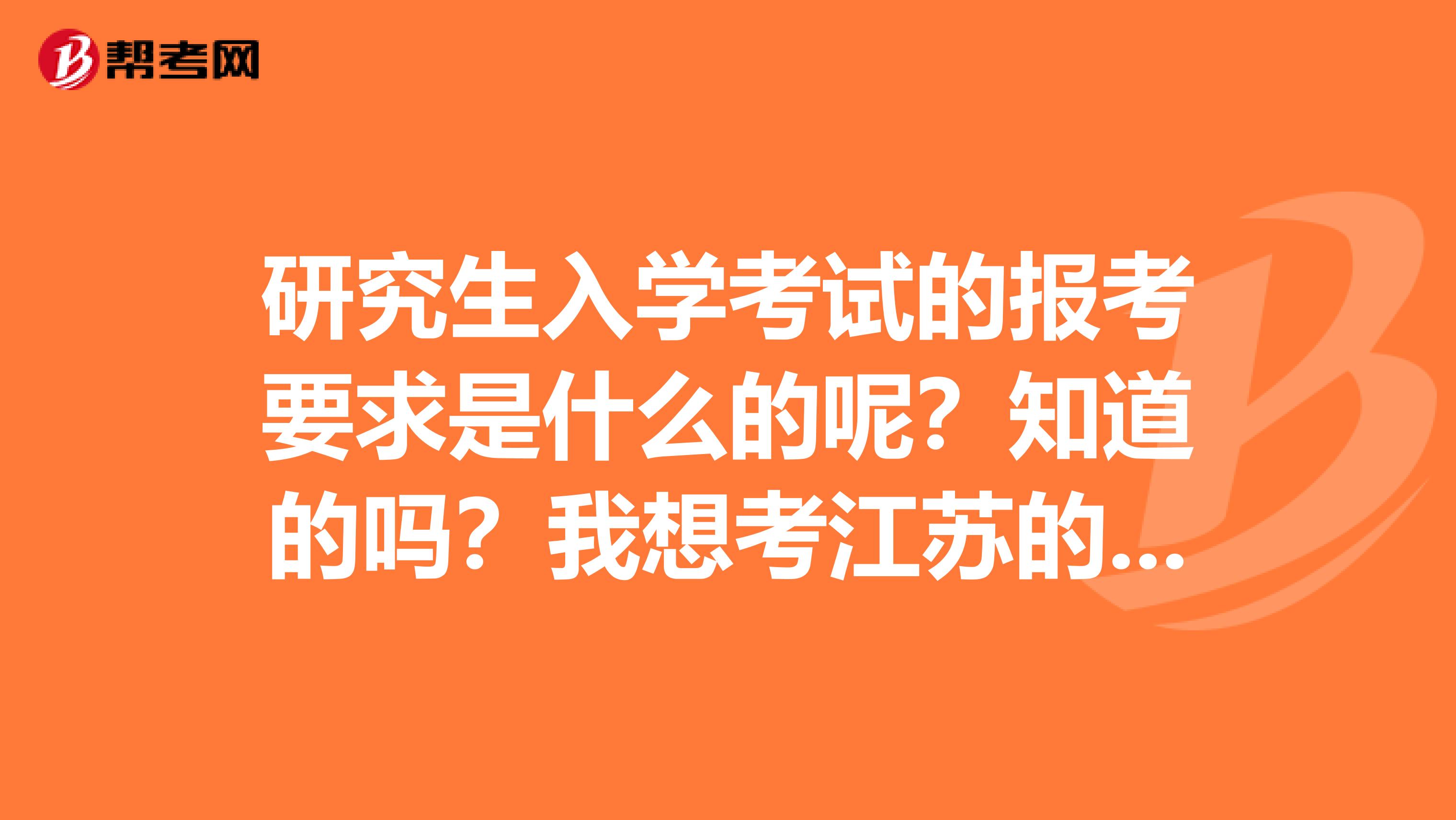 研究生入学考试的报考要求是什么的呢?知道的吗?我想考江苏的大学,医药专业的
