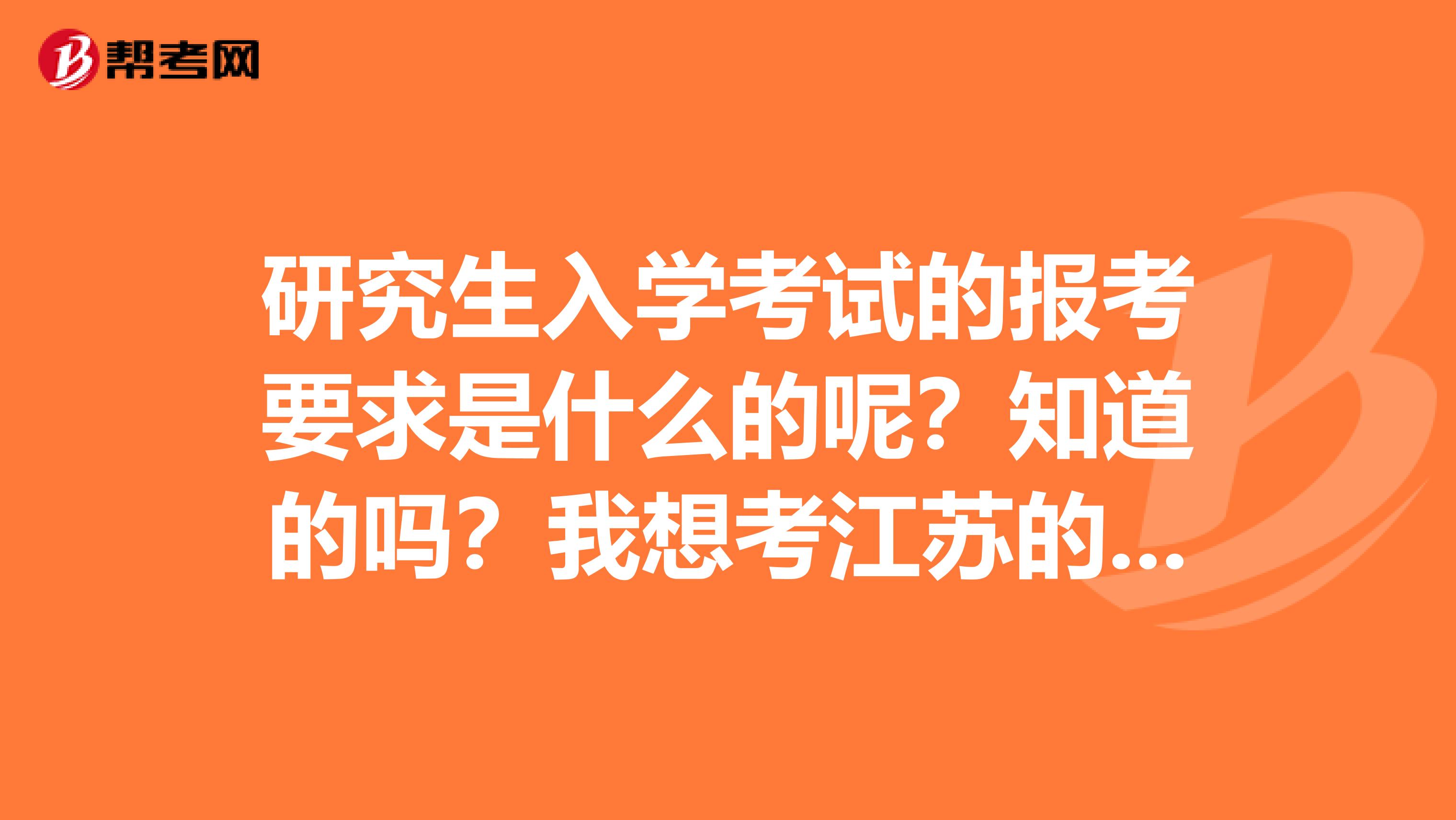 研究生入学考试的报考要求是什么的呢？知道的吗？我想考江苏的大学，医药专业的