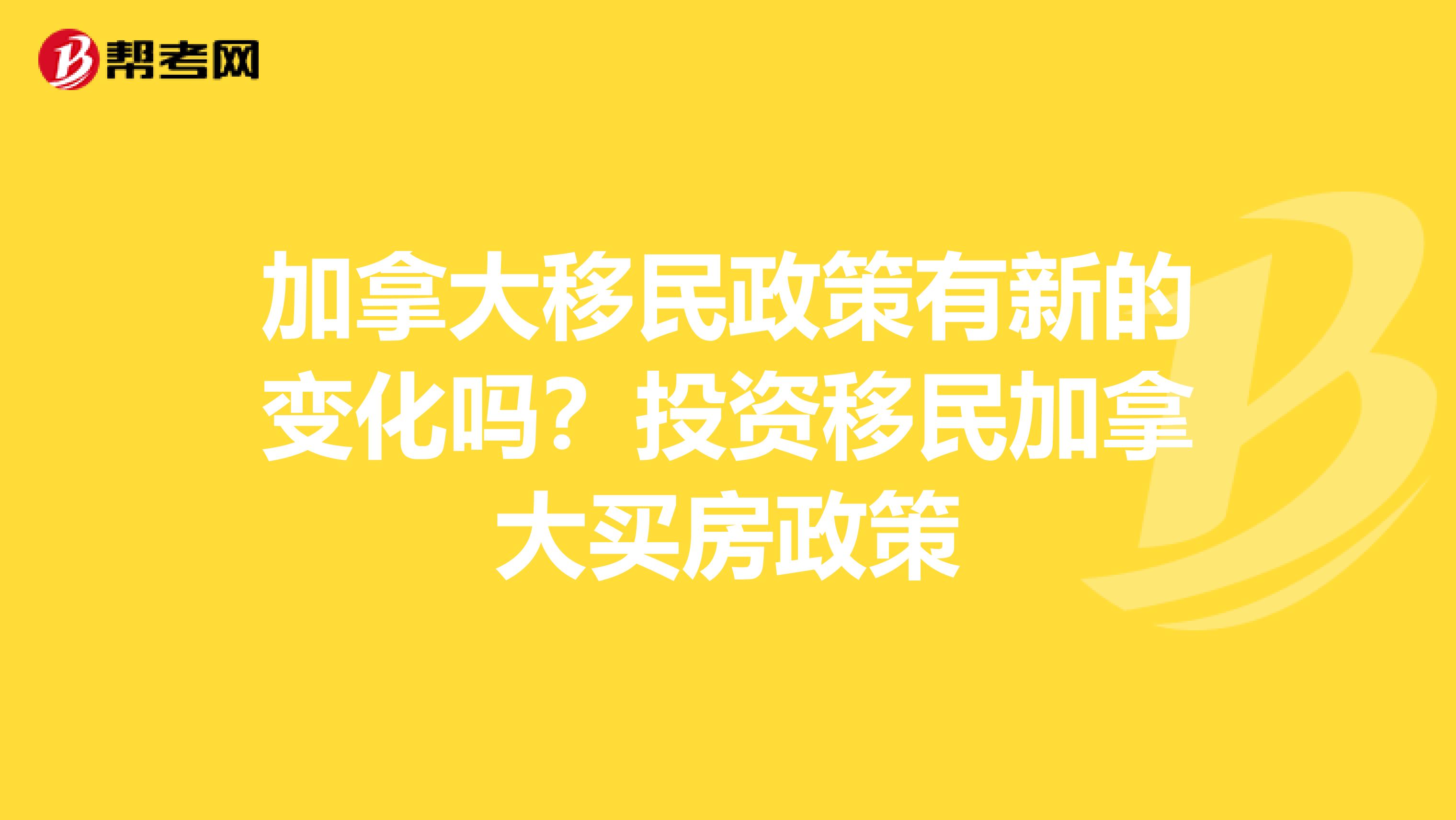 加拿大移民政策有新的变化吗?投资移民加拿大买房政策