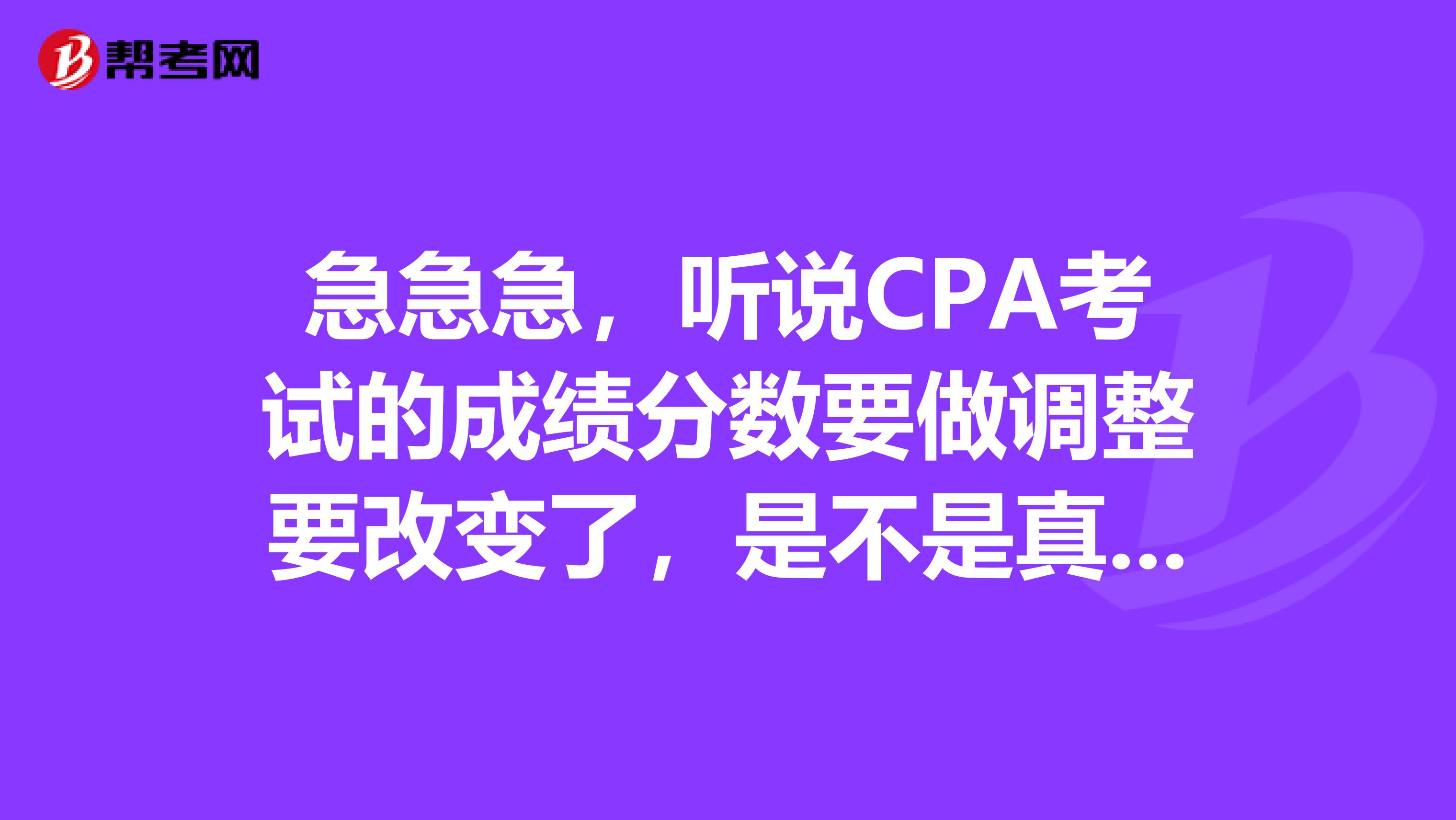 急急急,听说CPA考试的成绩分数要做调整要改变了,是不是真的呀?