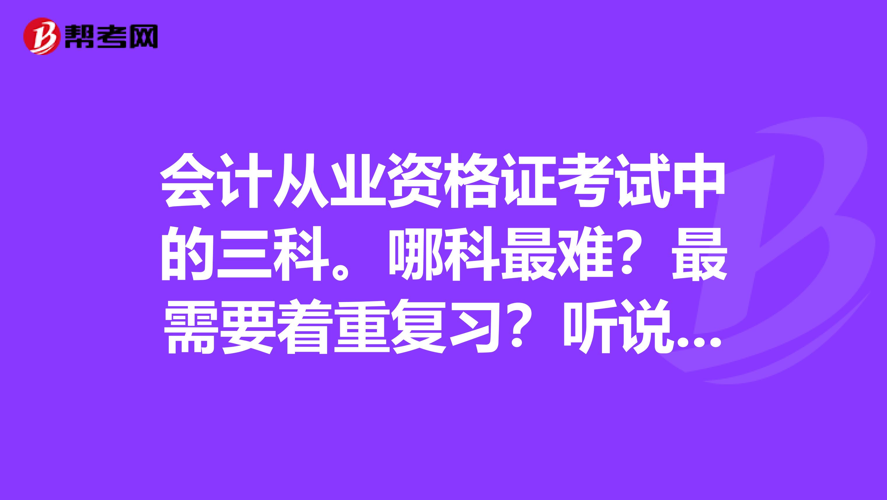 会计从业资格证考试中的三科。哪科最难？最需要着重复习？听说会计电算化几乎不用看是嘛？考过的来答一下
