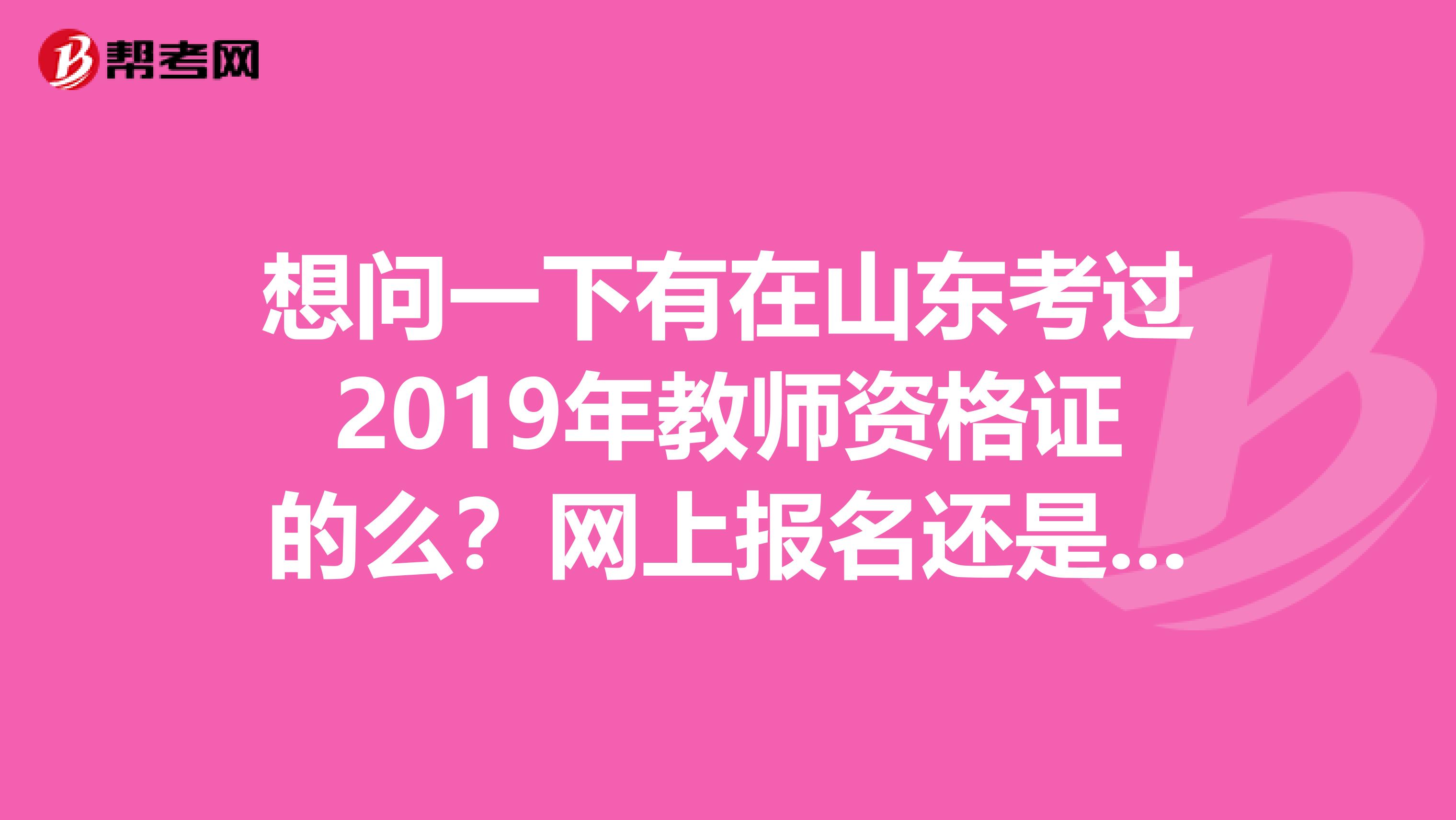 想问一下有在山东考过2019年教师资格证的么？网上报名还是去教育局报名？教材也是在网上买的么？