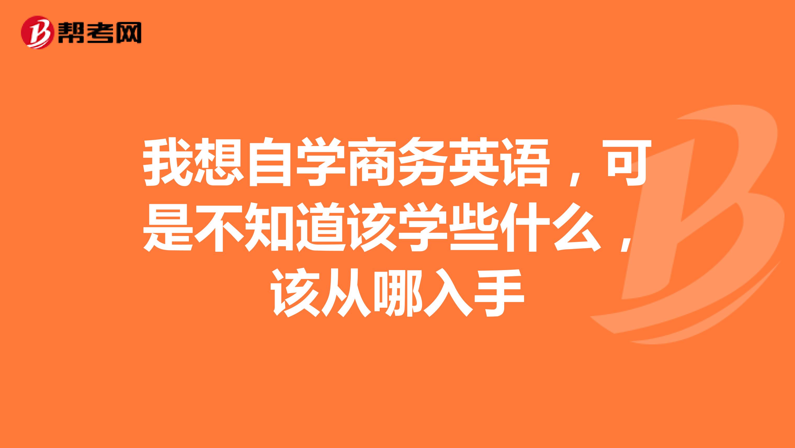 我想自学商务英语，可是不知道该学些什么，该从哪入手