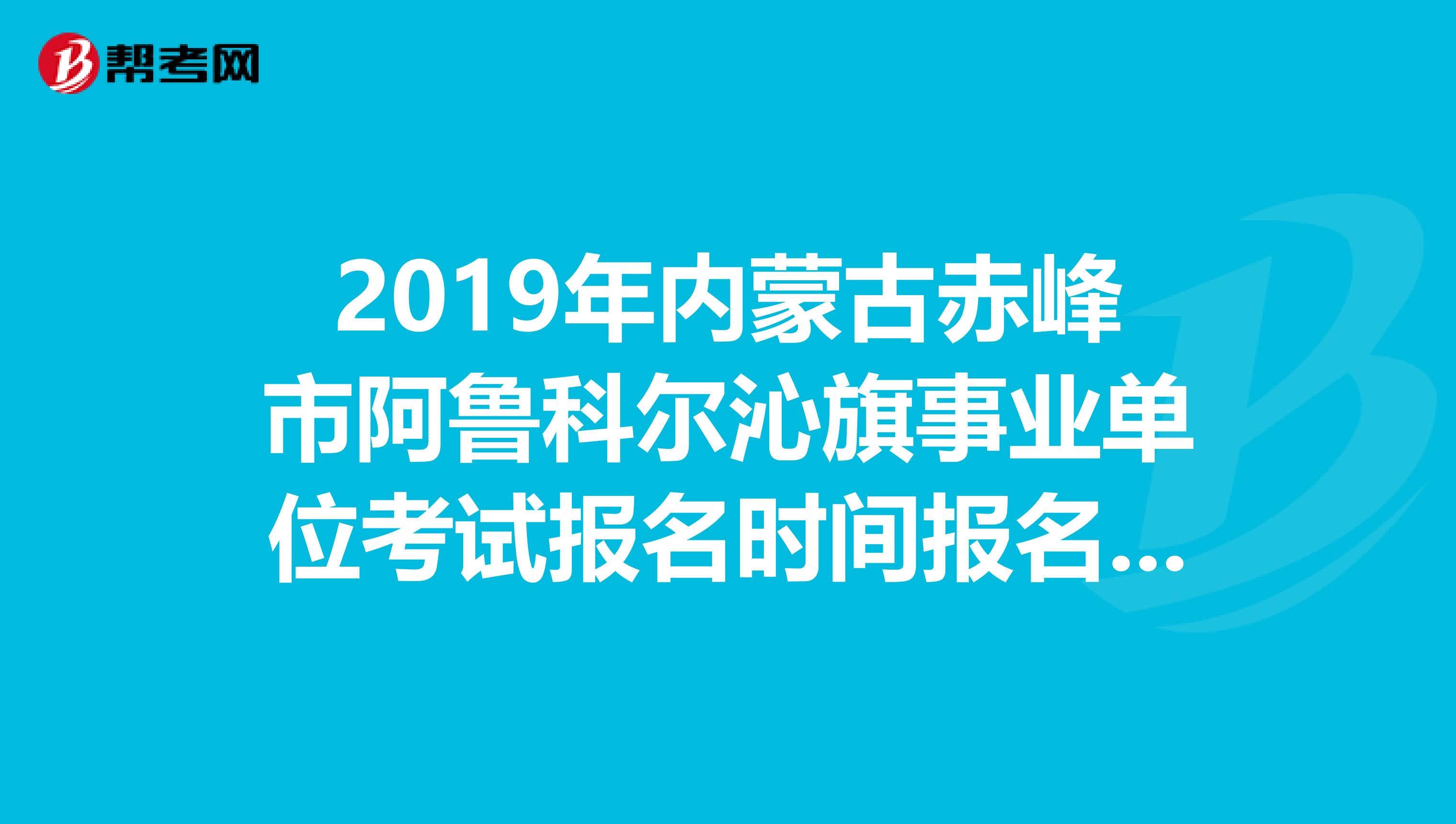 2019年内蒙古赤峰市阿鲁科尔沁旗事业单位考试报名时间报名条件？