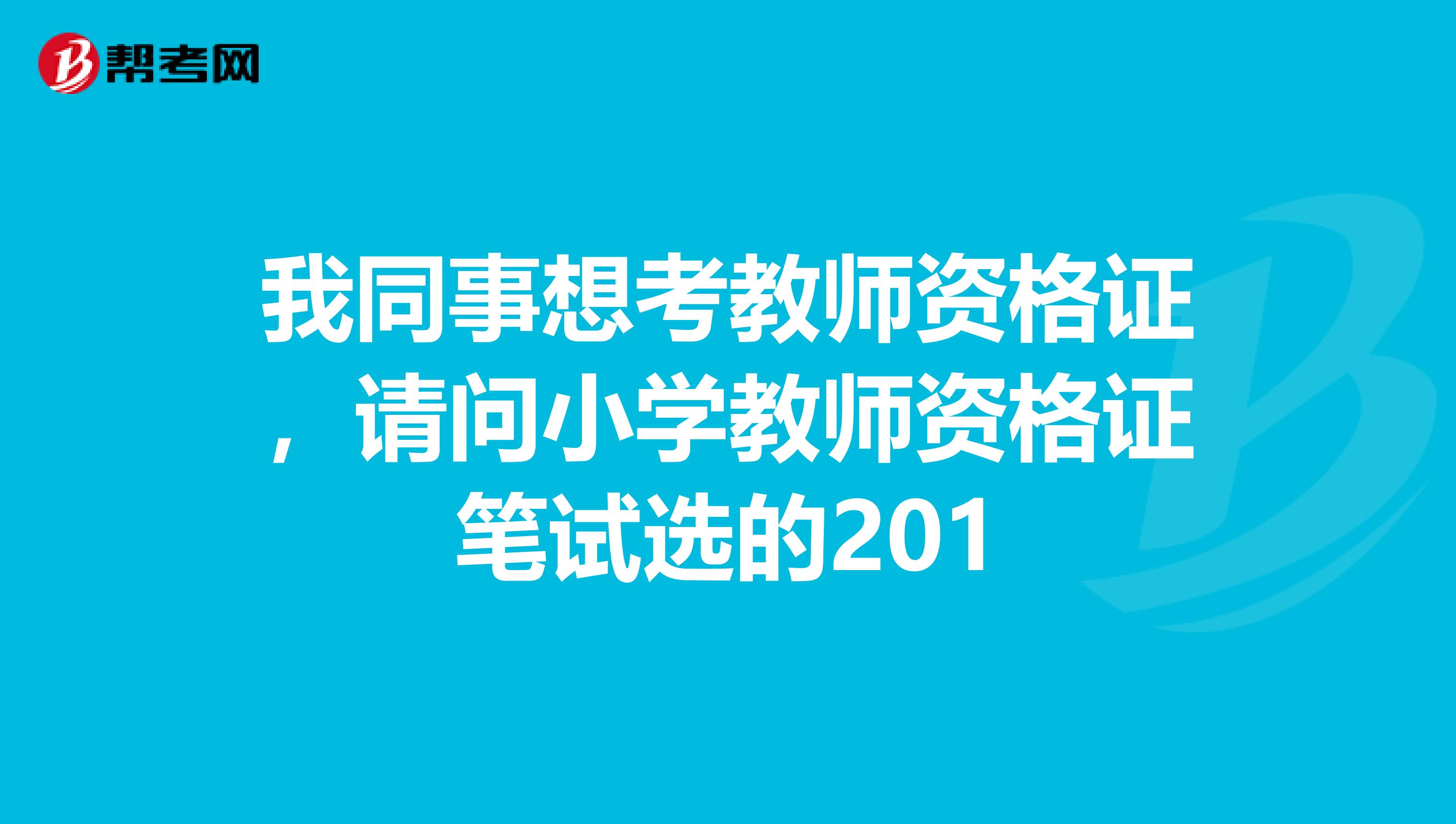 我同事想考教师资格证，请问小学教师资格证笔试选的201