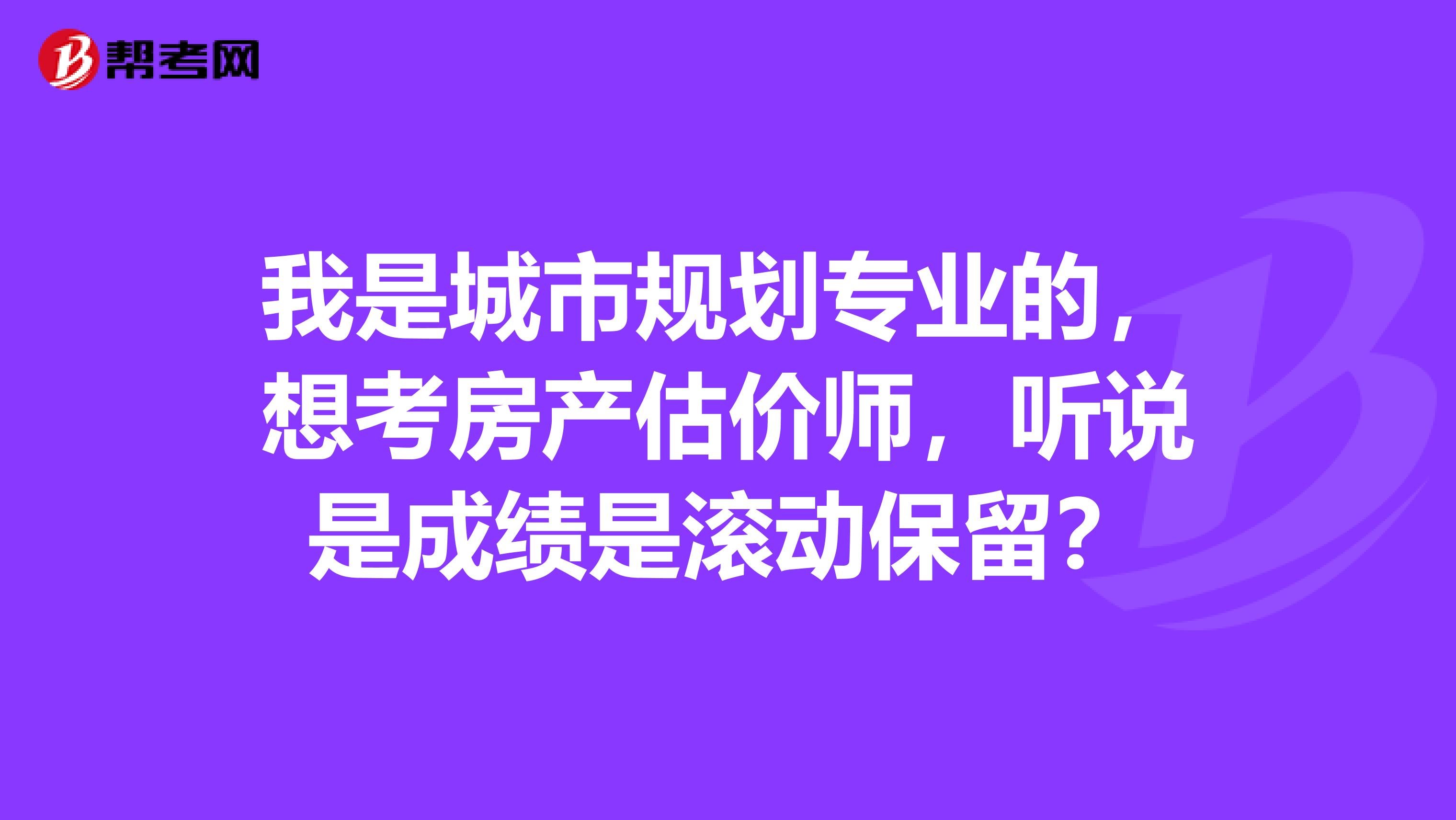 我是城市规划专业的，想考房产估价师，听说是成绩是滚动保留？