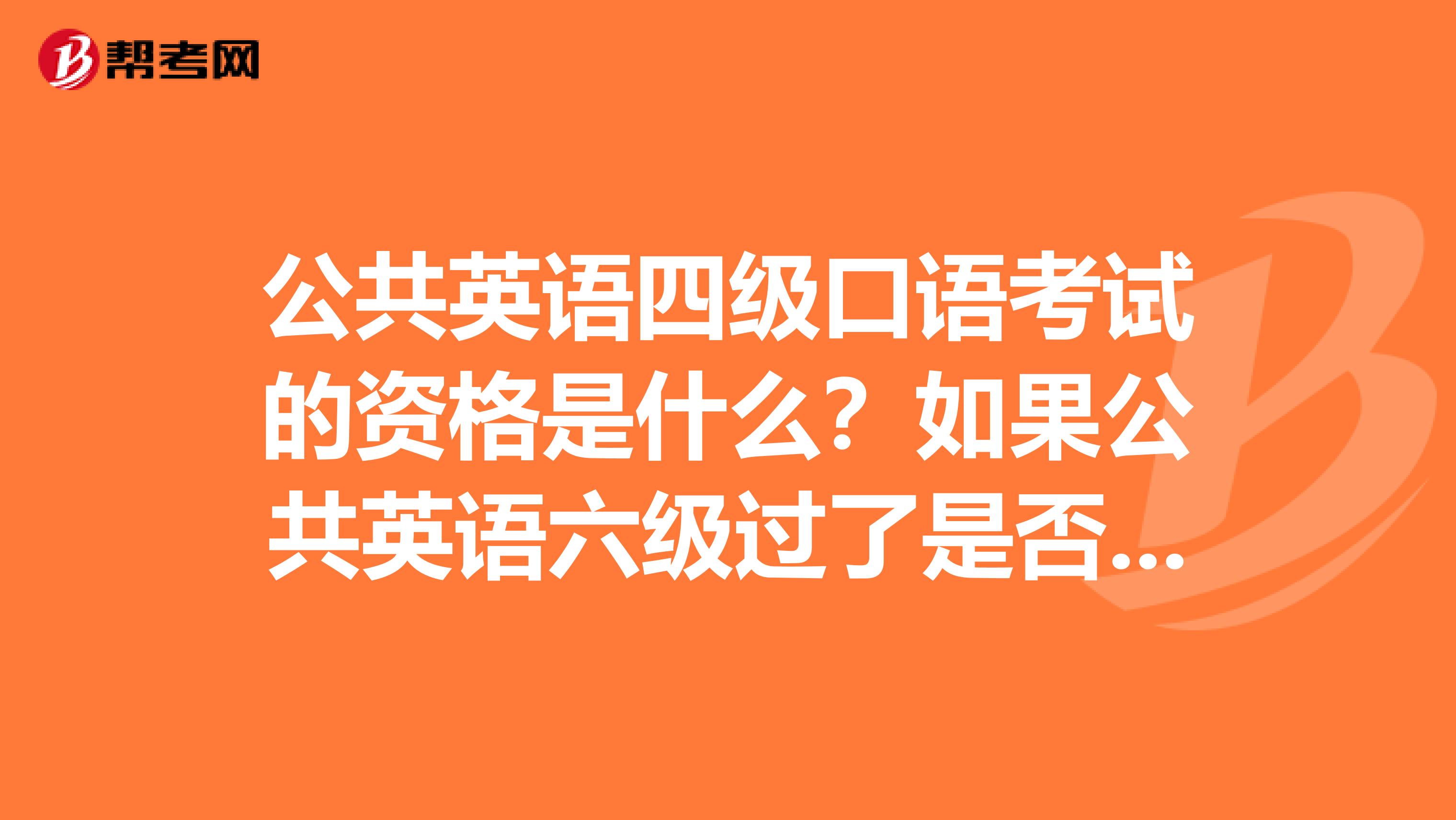 公共英语四级口语考试的资格是什么?如果公共英语六级过了是否有资格参加四级的口语考试??