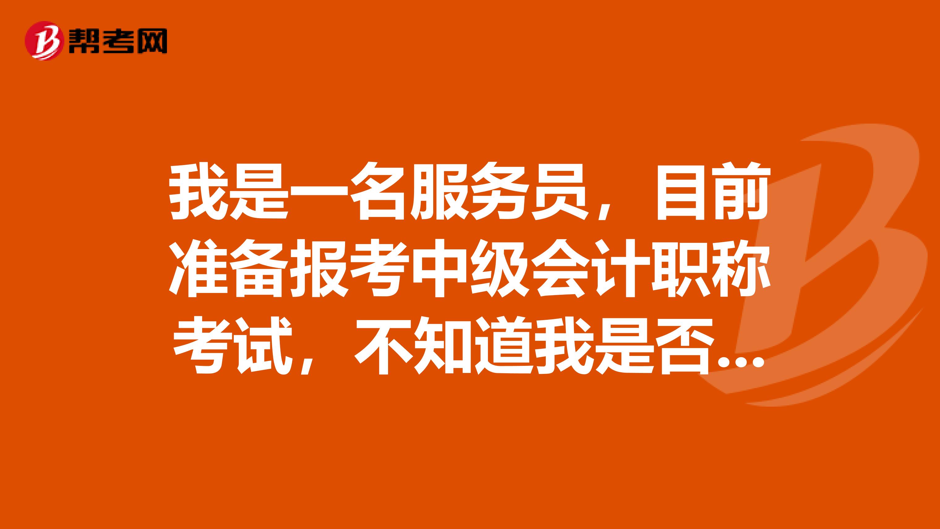 我是一名服务员，目前准备报考中级会计职称考试，不知道我是否满足条件？那具体报名要求又有哪些呢？