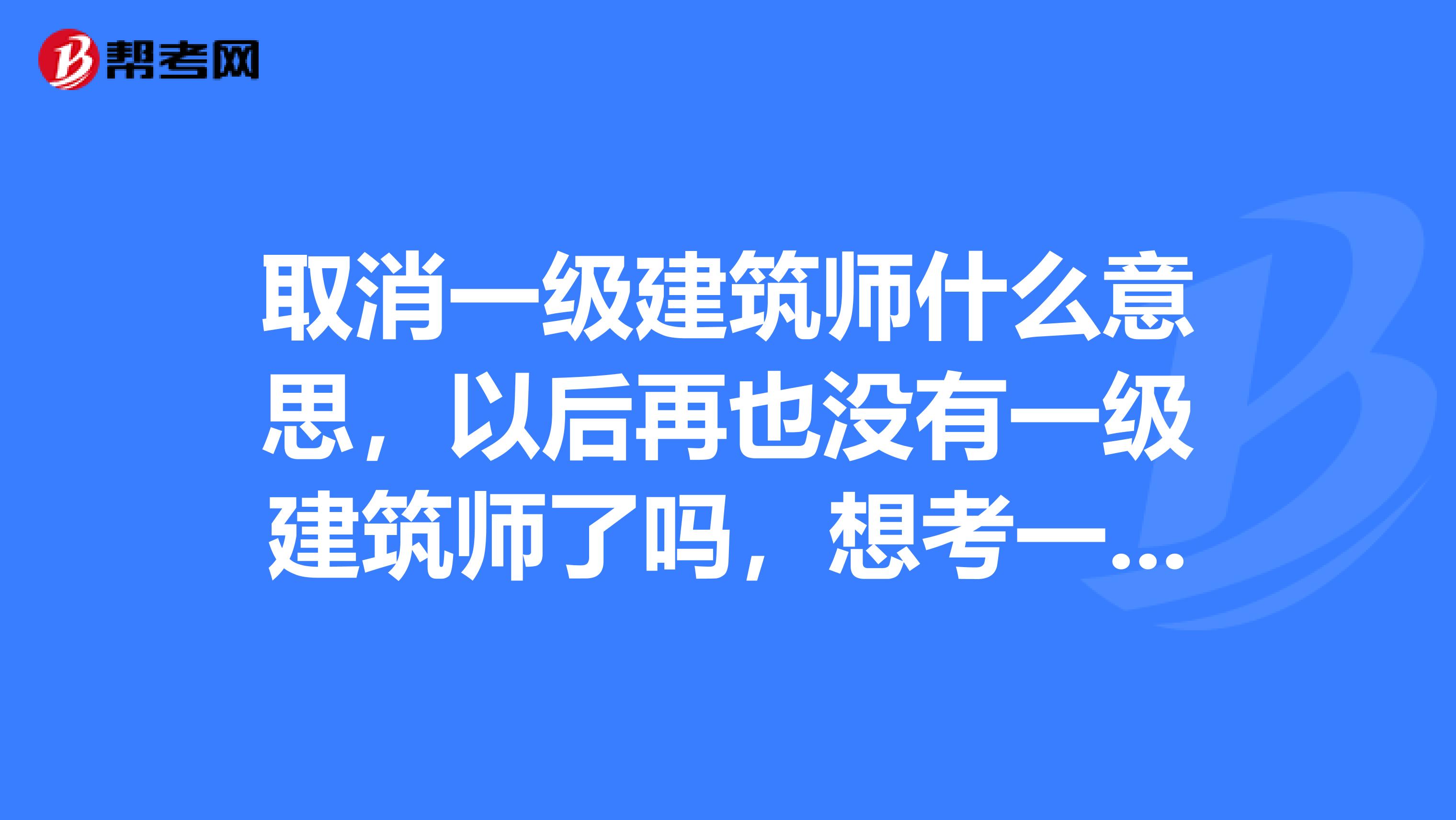 取消一级建筑师什么意思，以后再也没有一级建筑师了吗，想考一级建造师怎么办