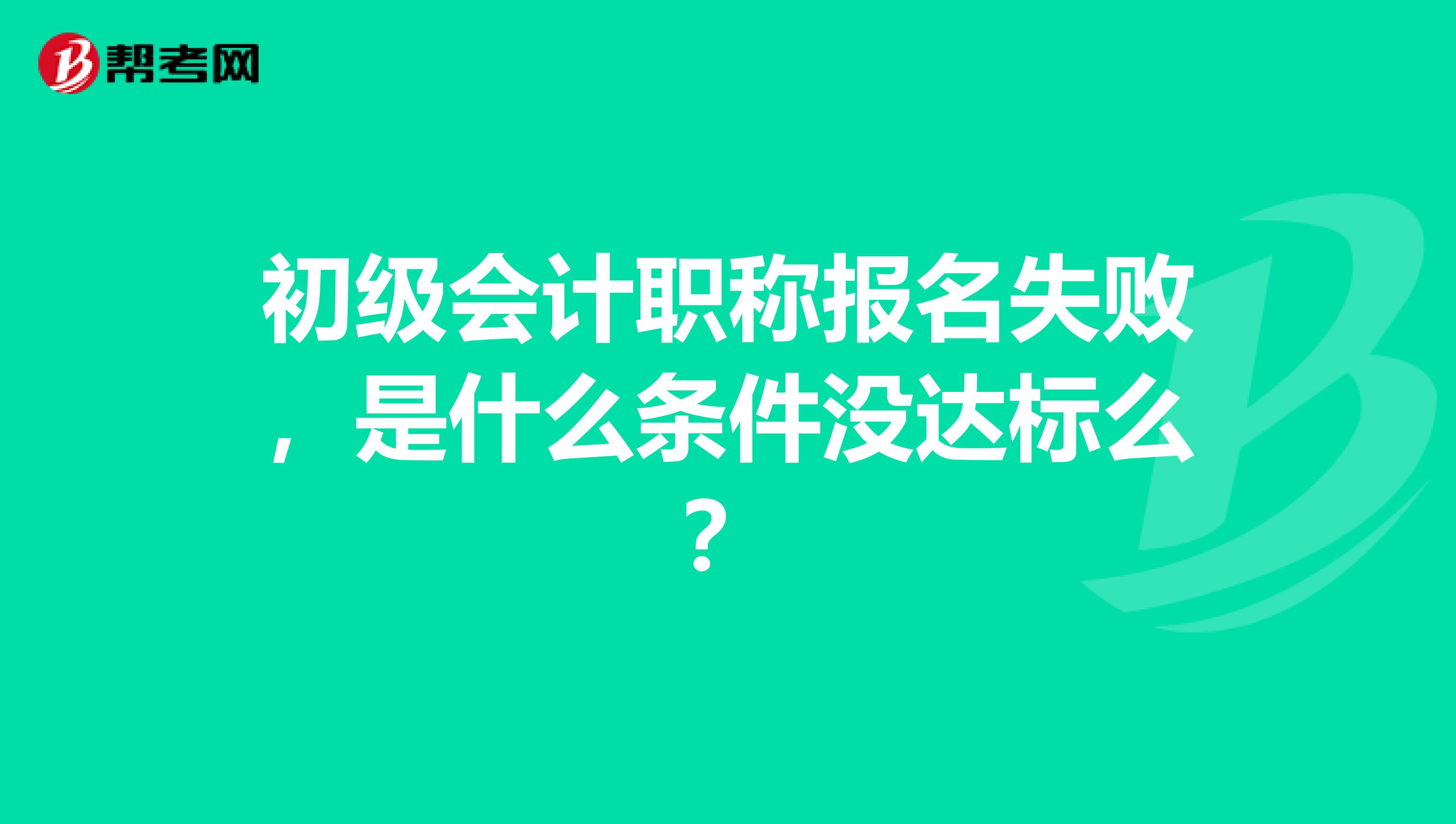 初级会计职称报名失败，是什么条件没达标么？