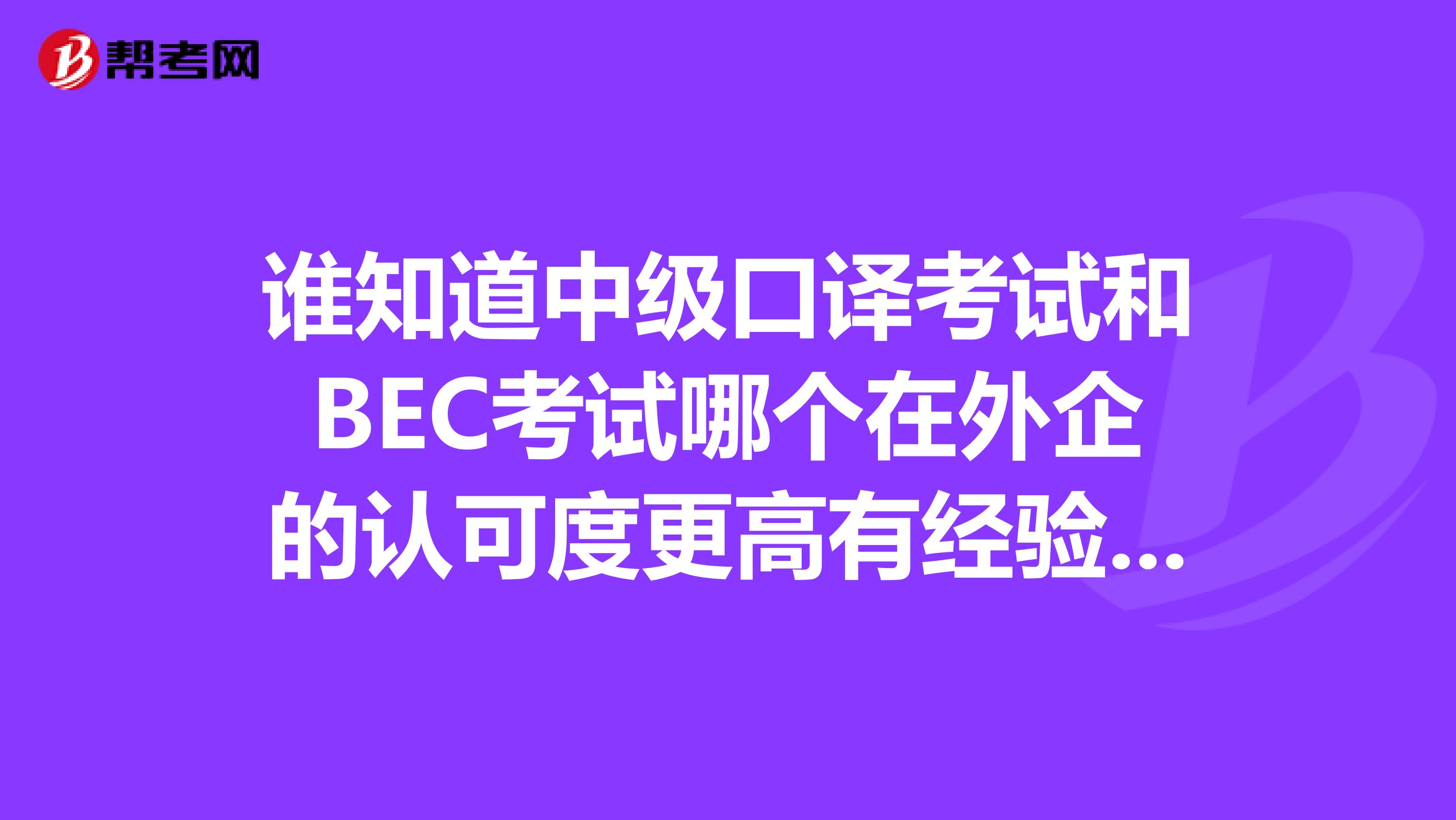 谁知道中级口译考试和BEC考试哪个在外企的认可度更高有经验的帮忙回答下谢谢了