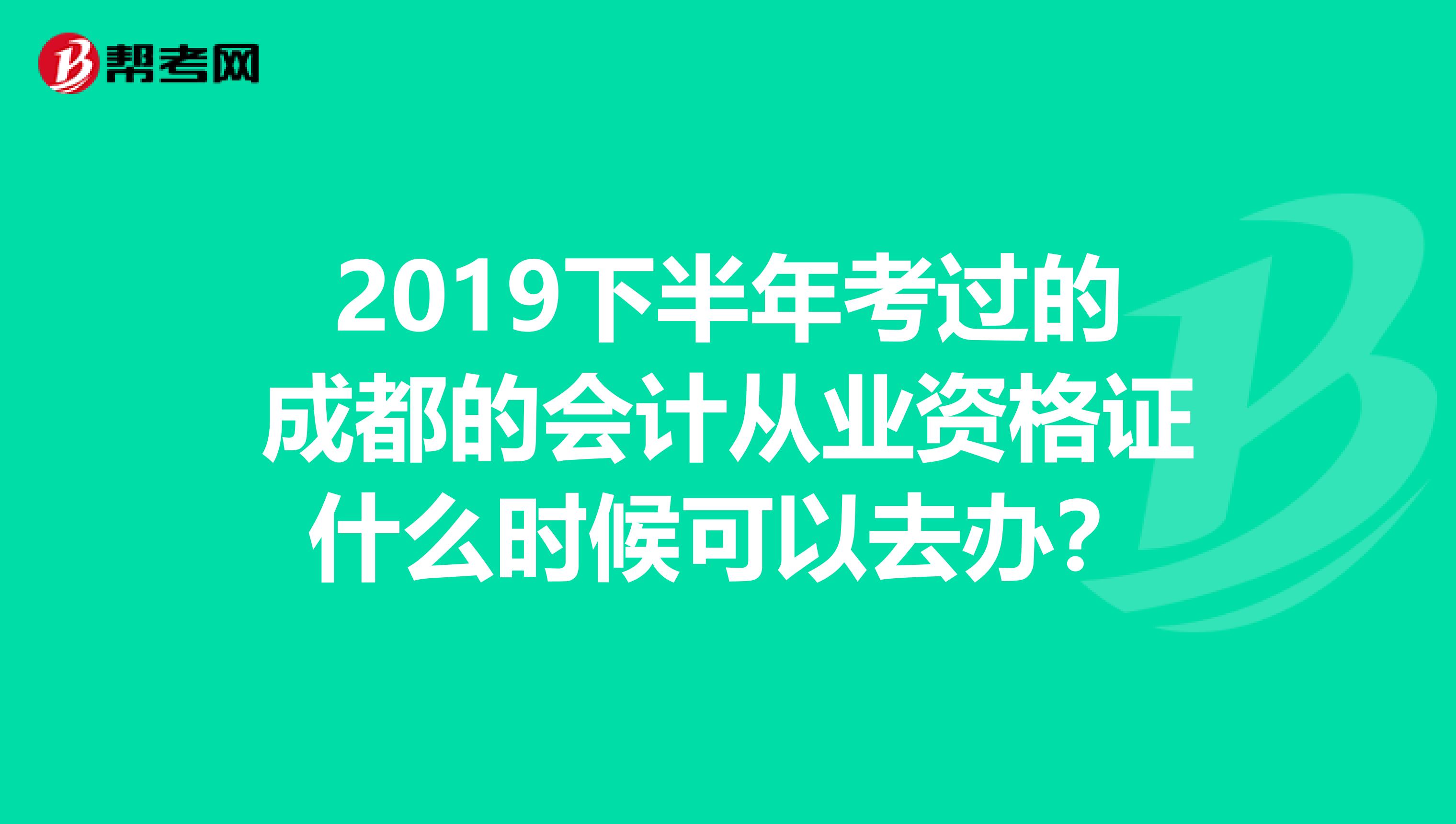 2019下半年考过的成都的会计从业资格证什么时候可以去办?