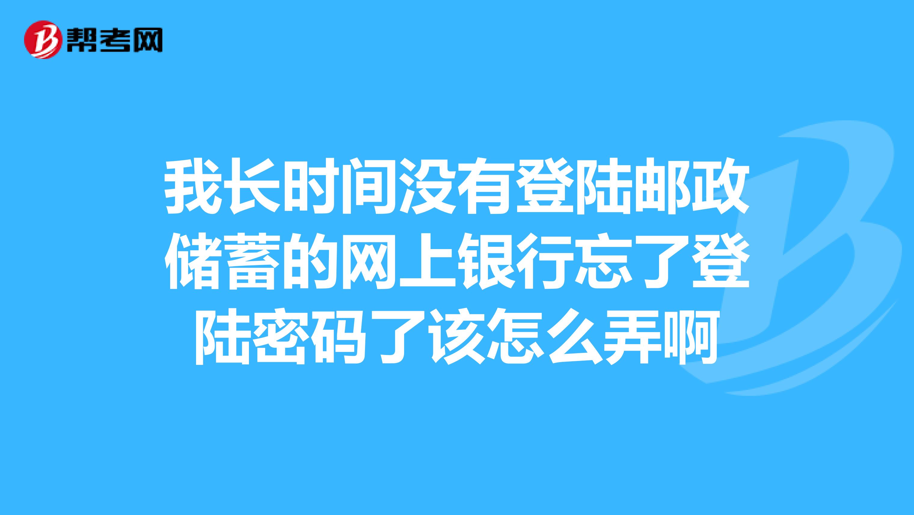 我长时间没有登陆邮政储蓄的网上银行忘了登陆密码了该怎么弄啊