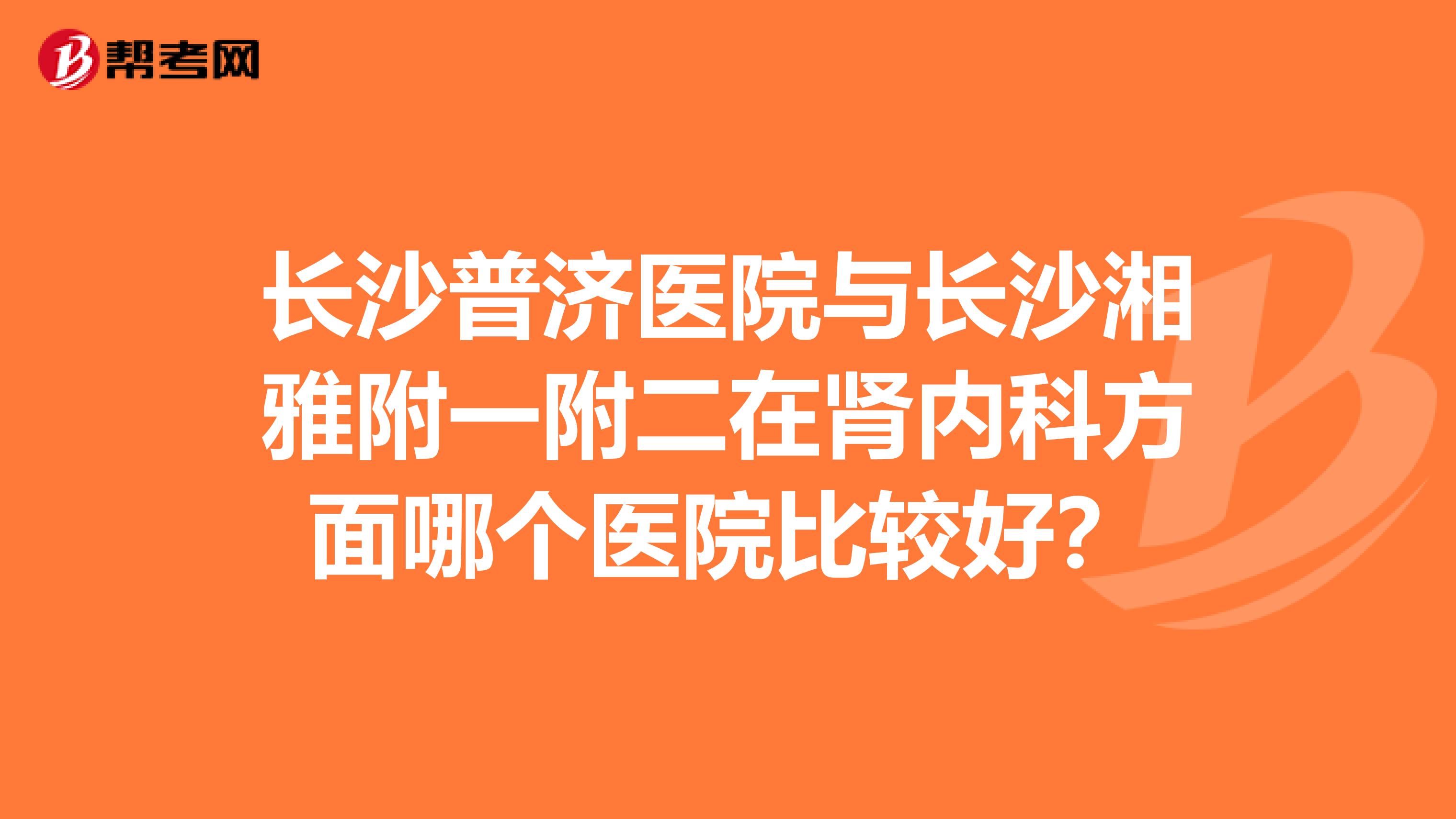 长沙普济医院与长沙湘雅附一附二在肾内科方面哪个医院比较好？