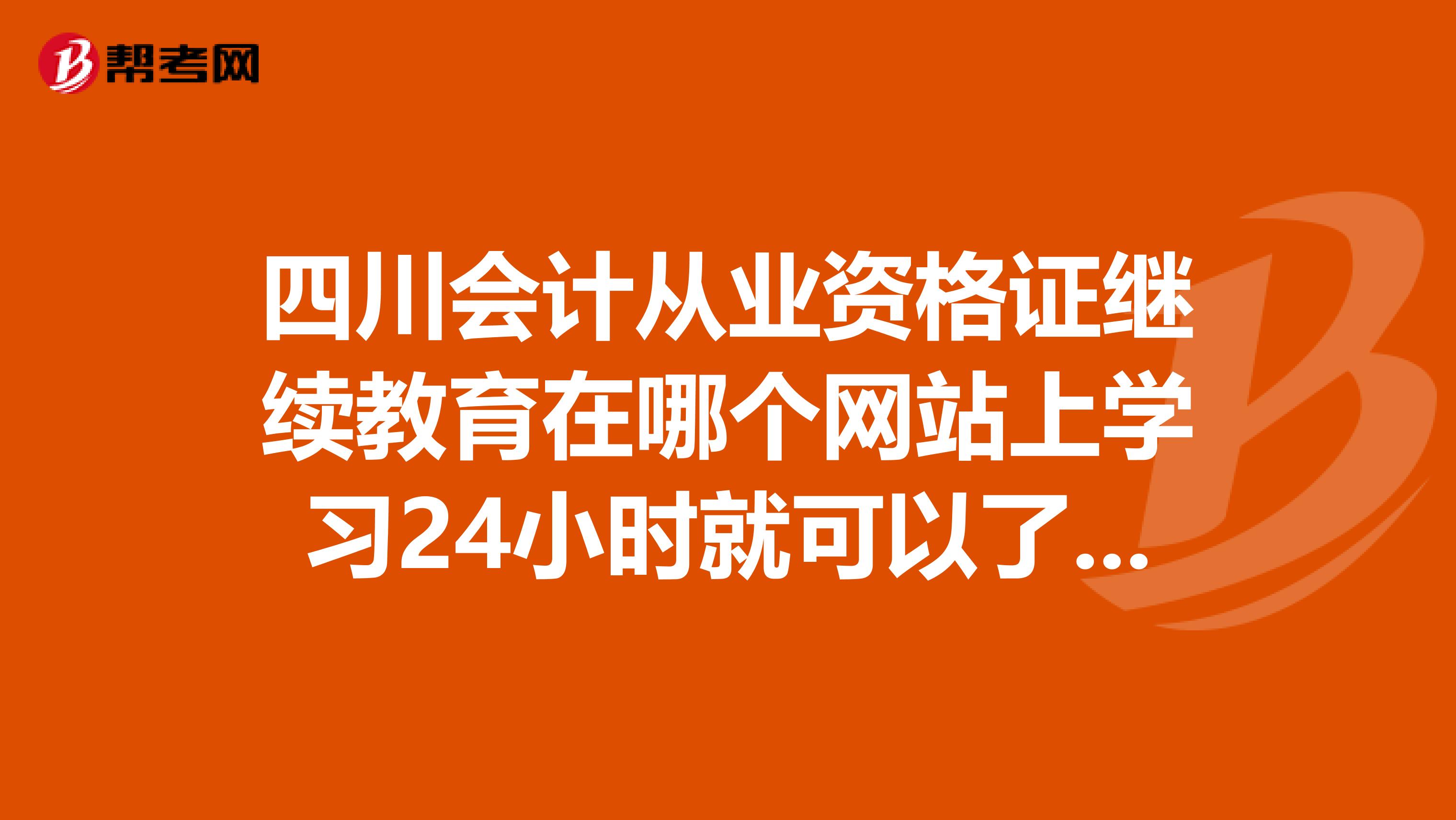 四川会计从业资格证继续教育在哪个网站上学习24小时就可以了喃？