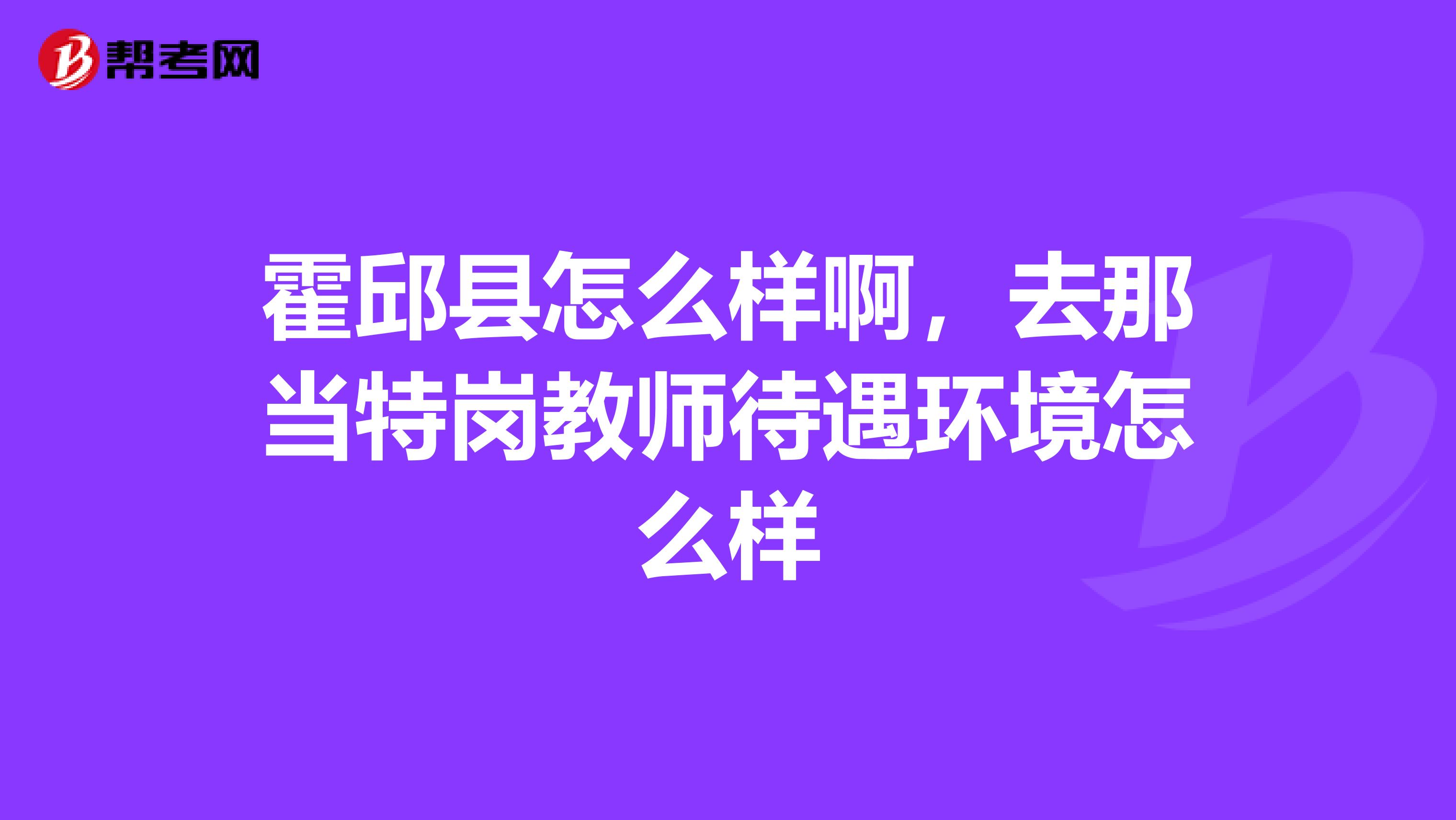 霍邱县怎么样啊,去那当特岗教师待遇环境怎么样