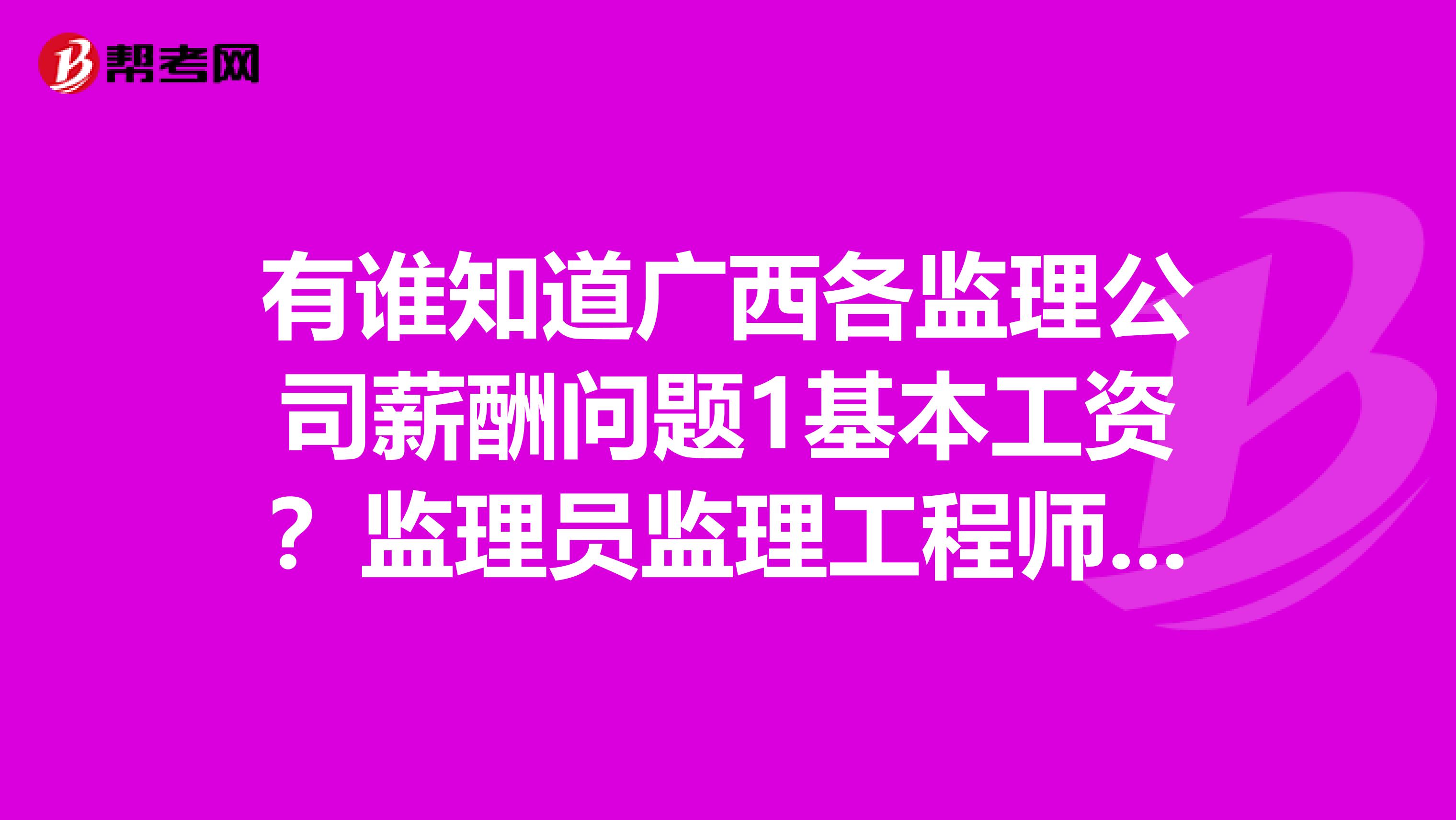 有谁知道广西各监理公司薪酬问题1基本工资？监理员监理工程师总监资料