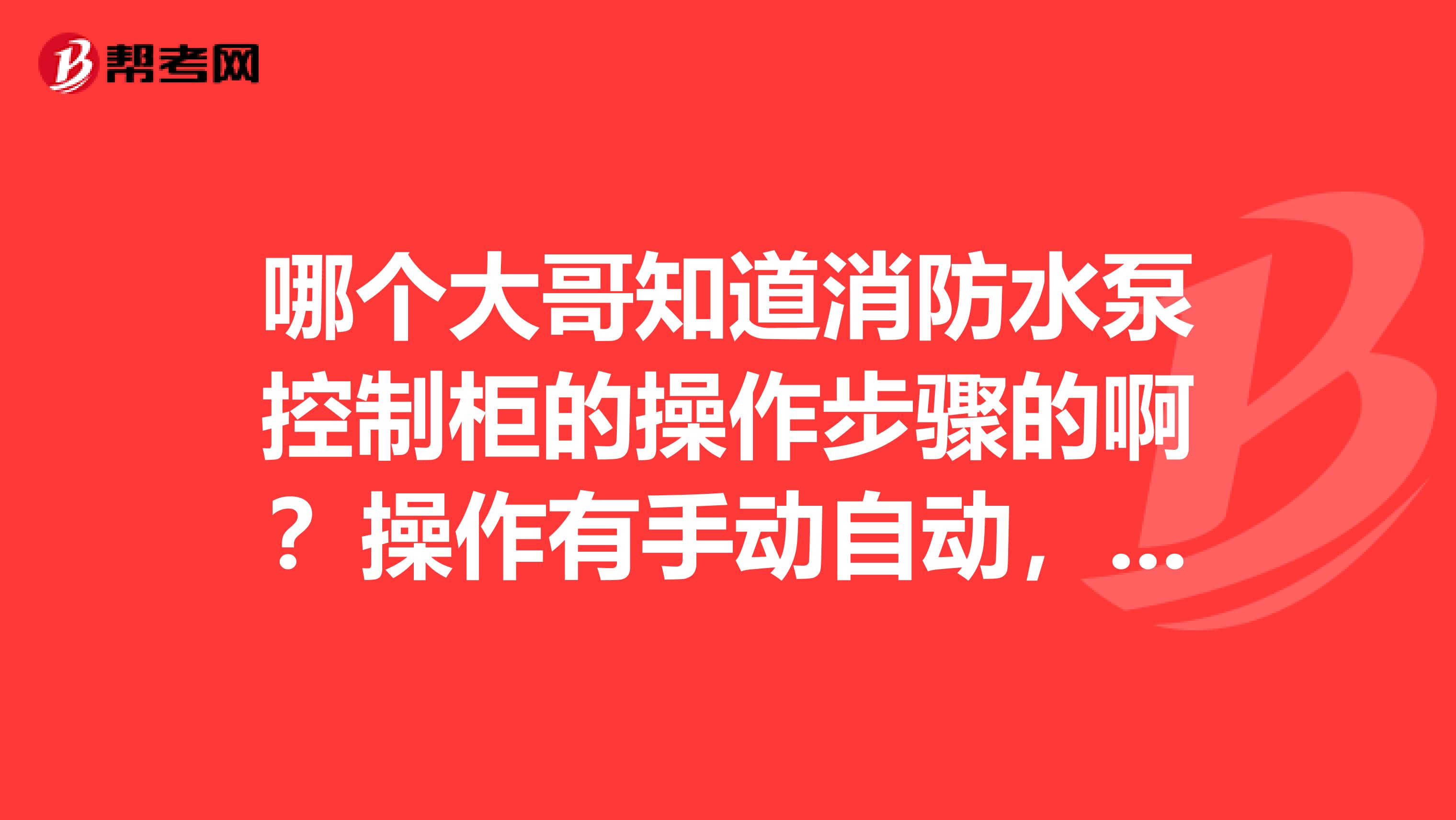 哪个大哥知道消防水泵控制柜的操作步骤的啊?操作有手动自动,1自2备2自1备稳压泵请把步骤列出来,谢