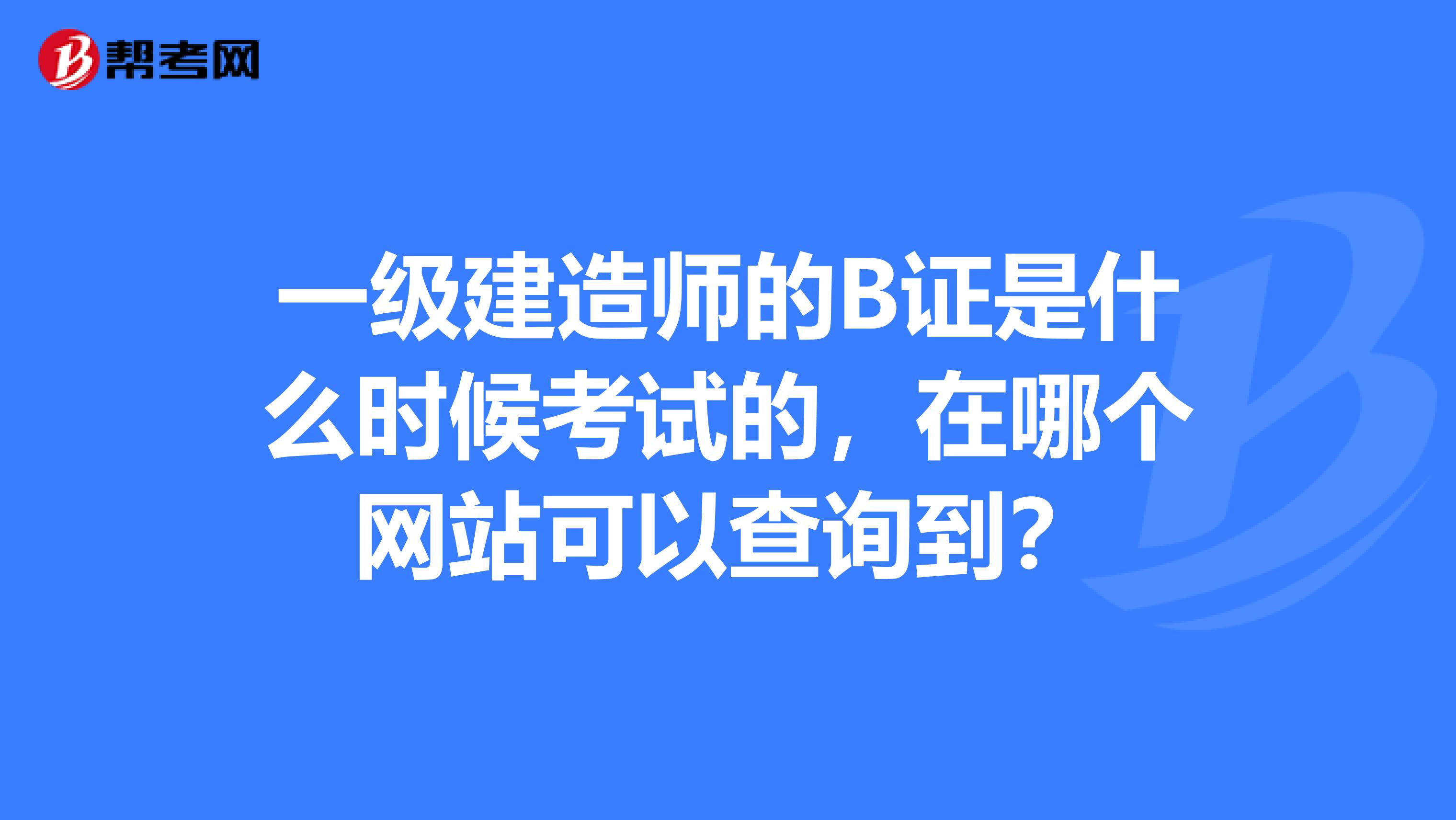 一级建造师的B证是什么时候考试的，在哪个网站可以查询到？