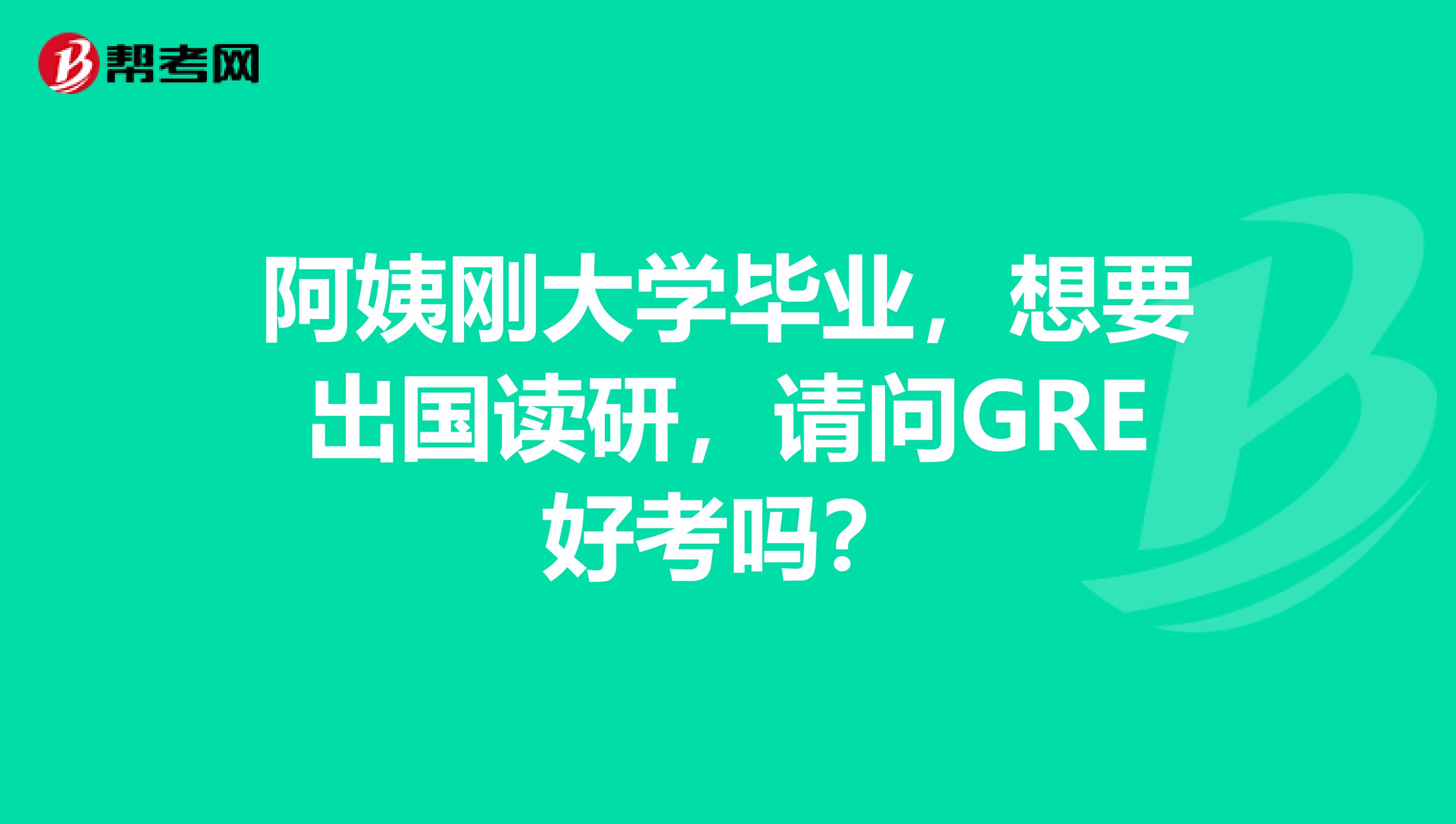 阿姨刚大学毕业,想要出国读研,请问GRE好考吗?