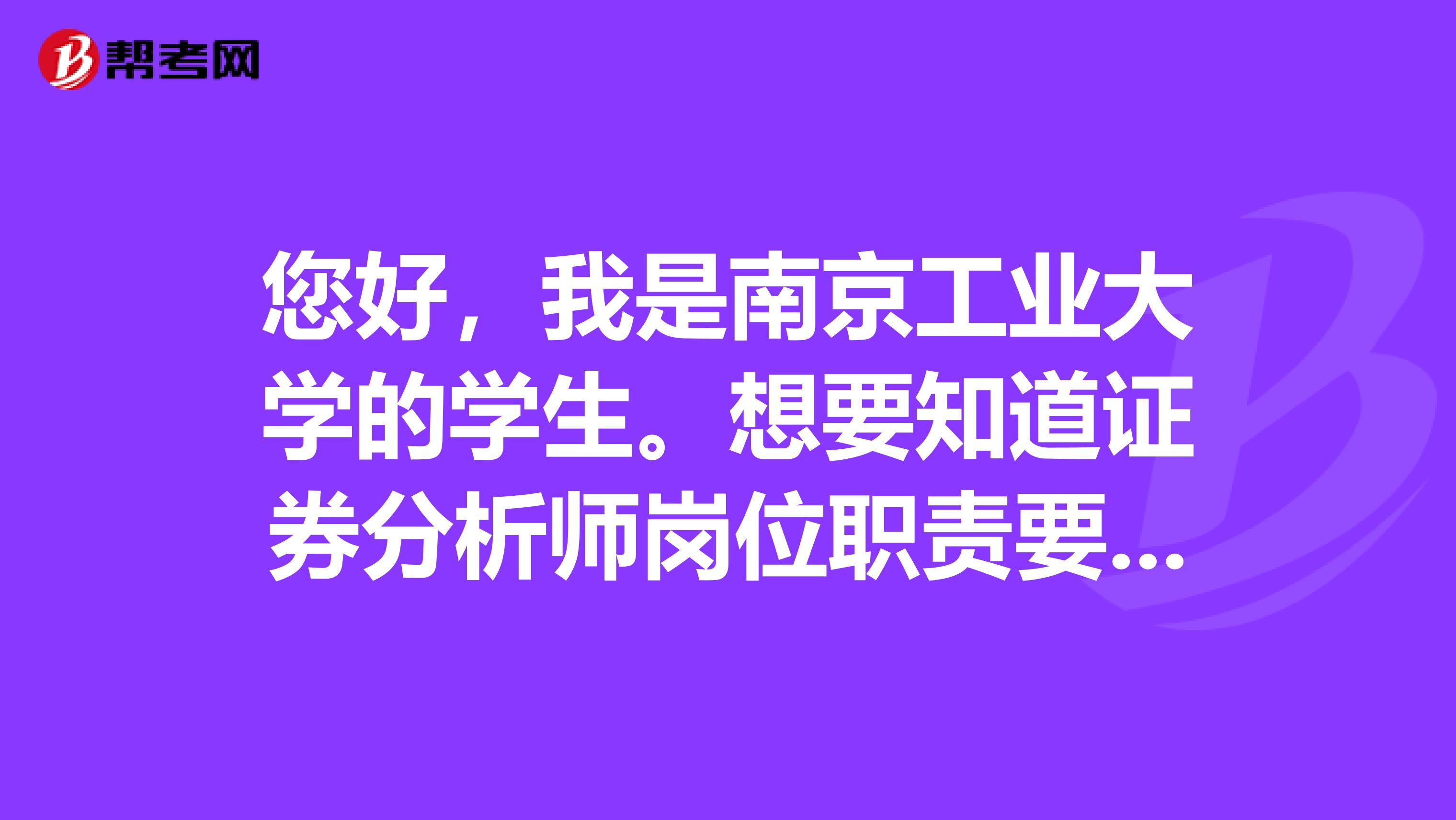 您好，我是南京工业大学的学生。想要知道证券分析师岗位职责要求是什么？已经通过了证券投资分析考试。