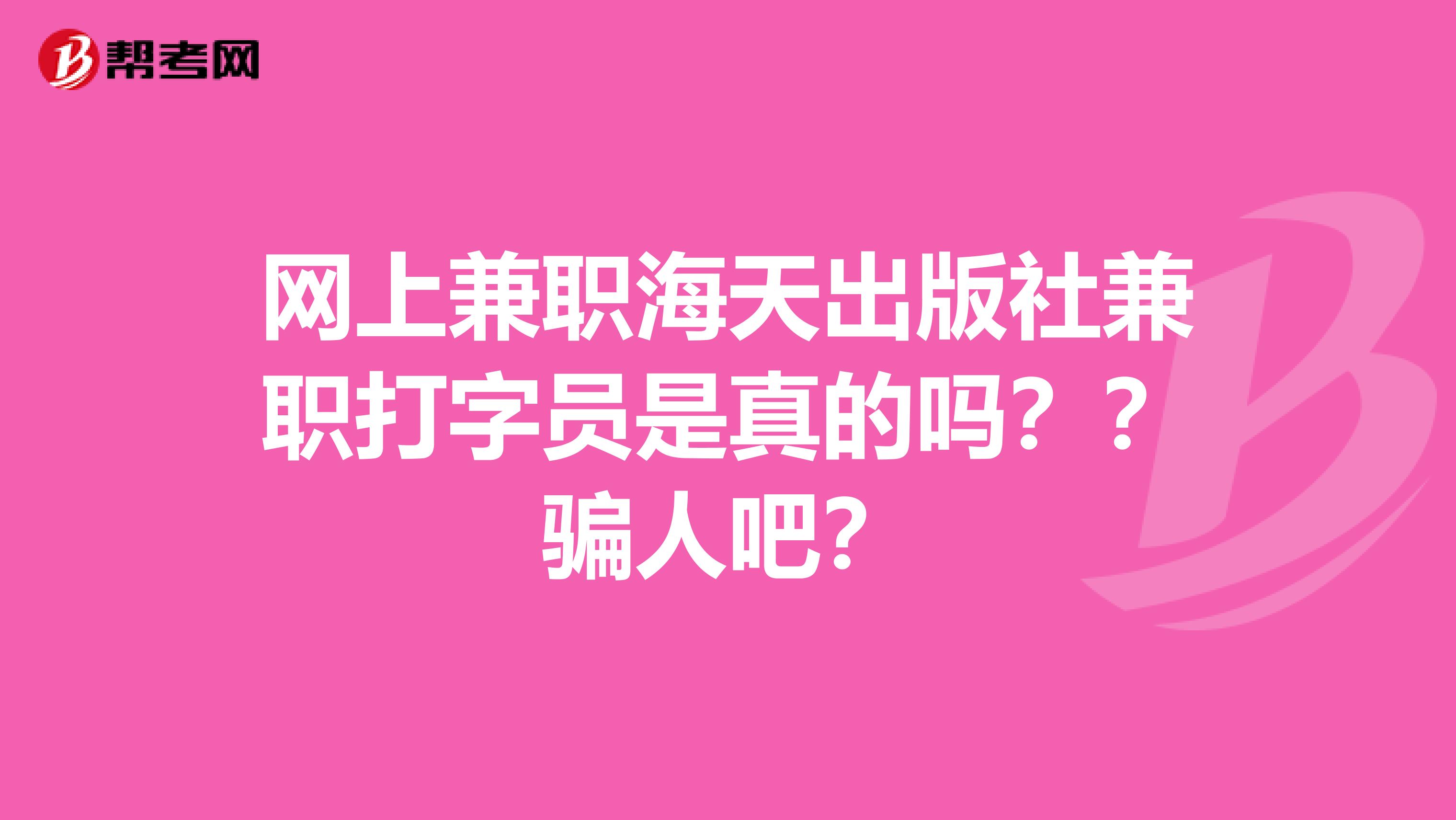網(wǎng)上兼職海天出版社兼職打字員是真的嗎？？騙人吧？