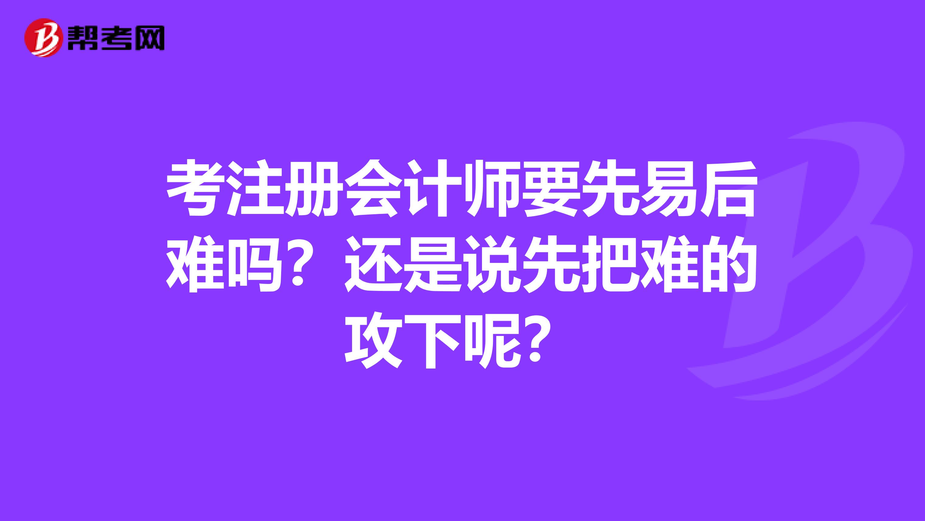考注冊(cè)會(huì)計(jì)師要先易后難嗎？還是說(shuō)先把難的攻下呢？