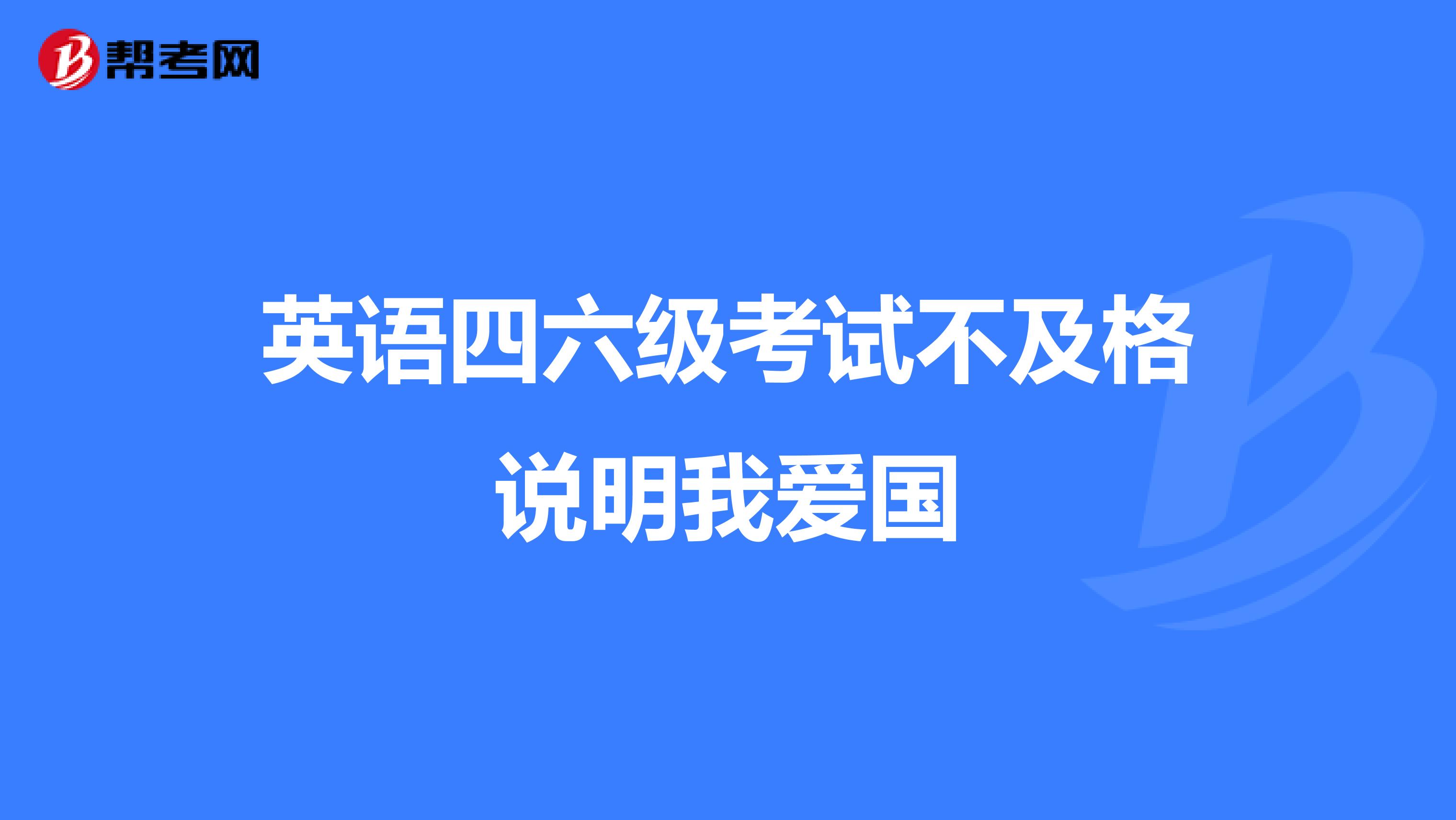 英语四六级考试不及格说明我爱国