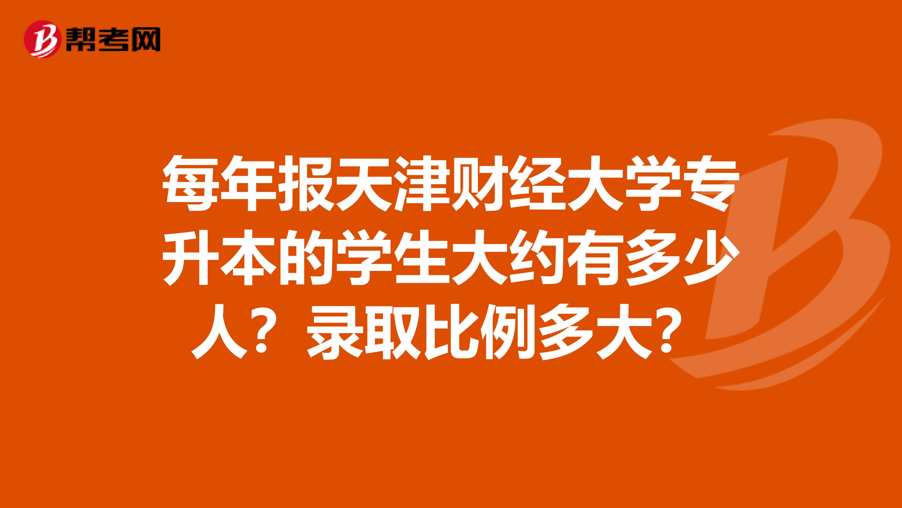 每年报天津财经大学专升本的学生大约有多少人?录取比例多大?