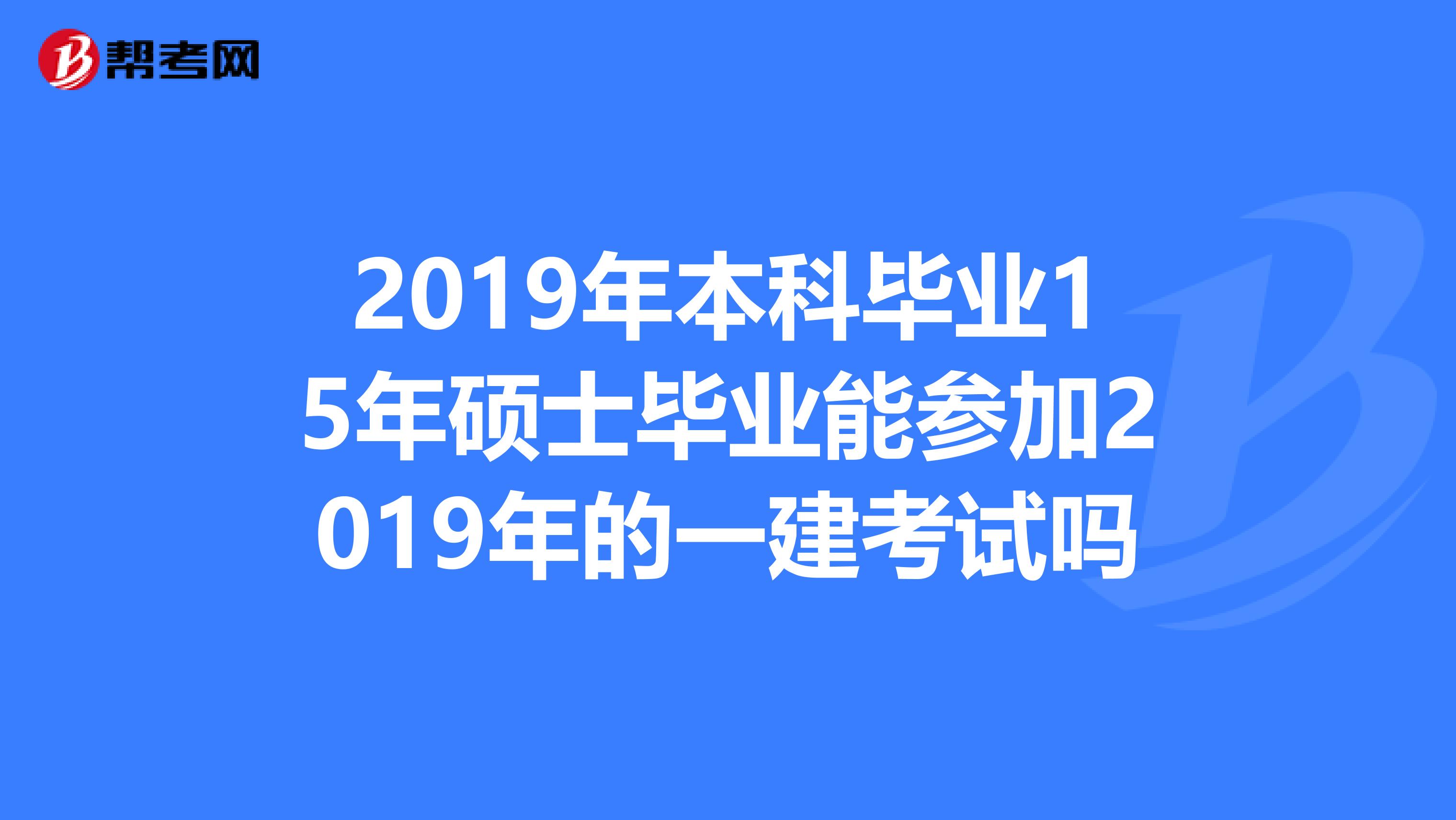 2019年本科毕业15年硕士毕业能参加2019年的一建考试吗