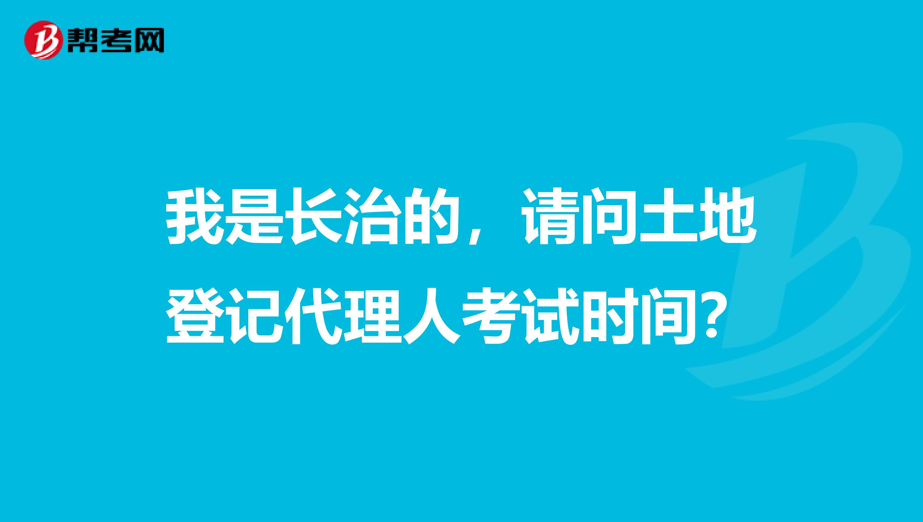 我是长治的,请问土地登记代理人考试时间?