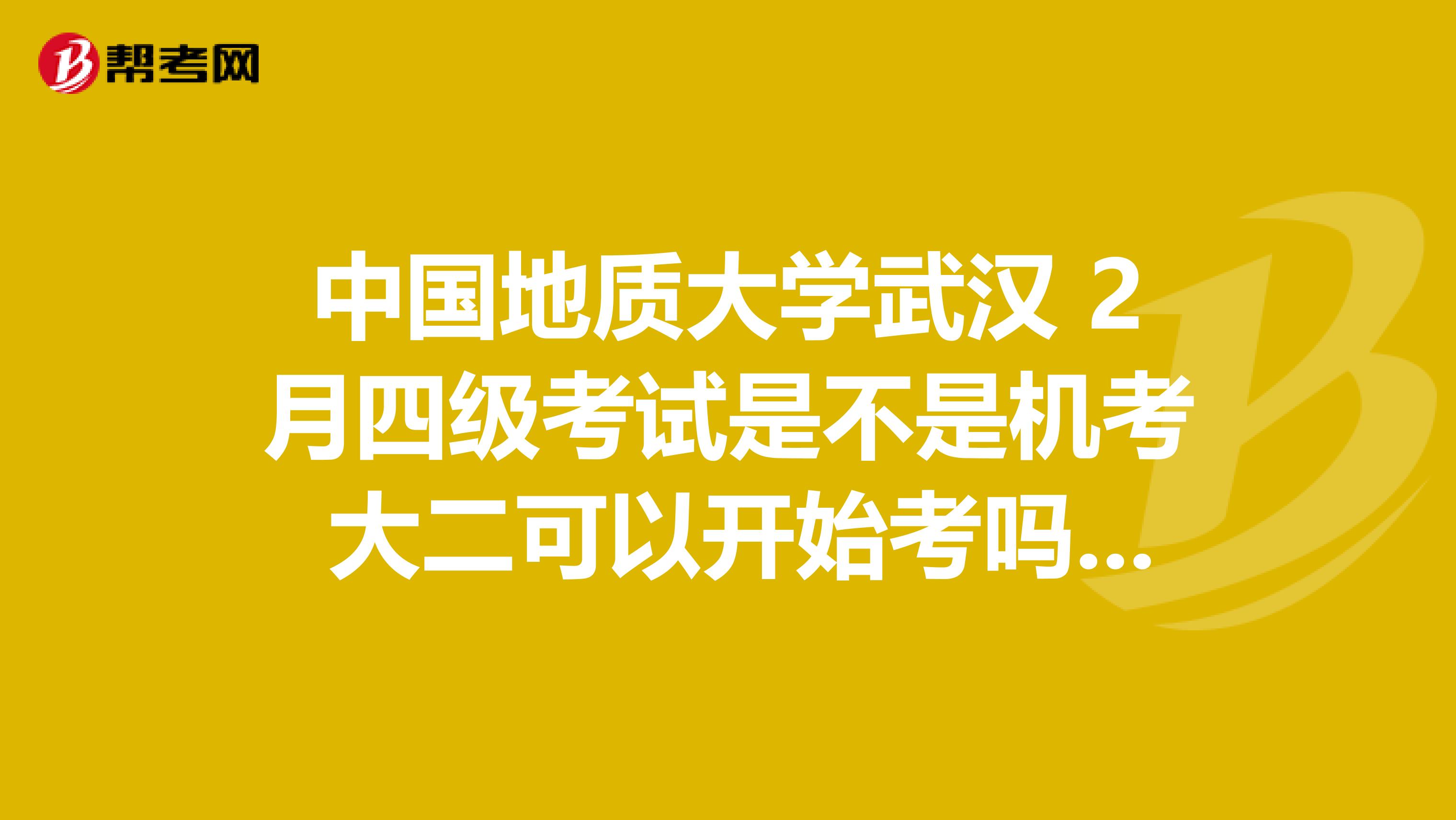 中国地质大学武汉 2月四级考试是不是机考 大二可以开始考吗 末考试的成绩与英语四六级成绩相关吗