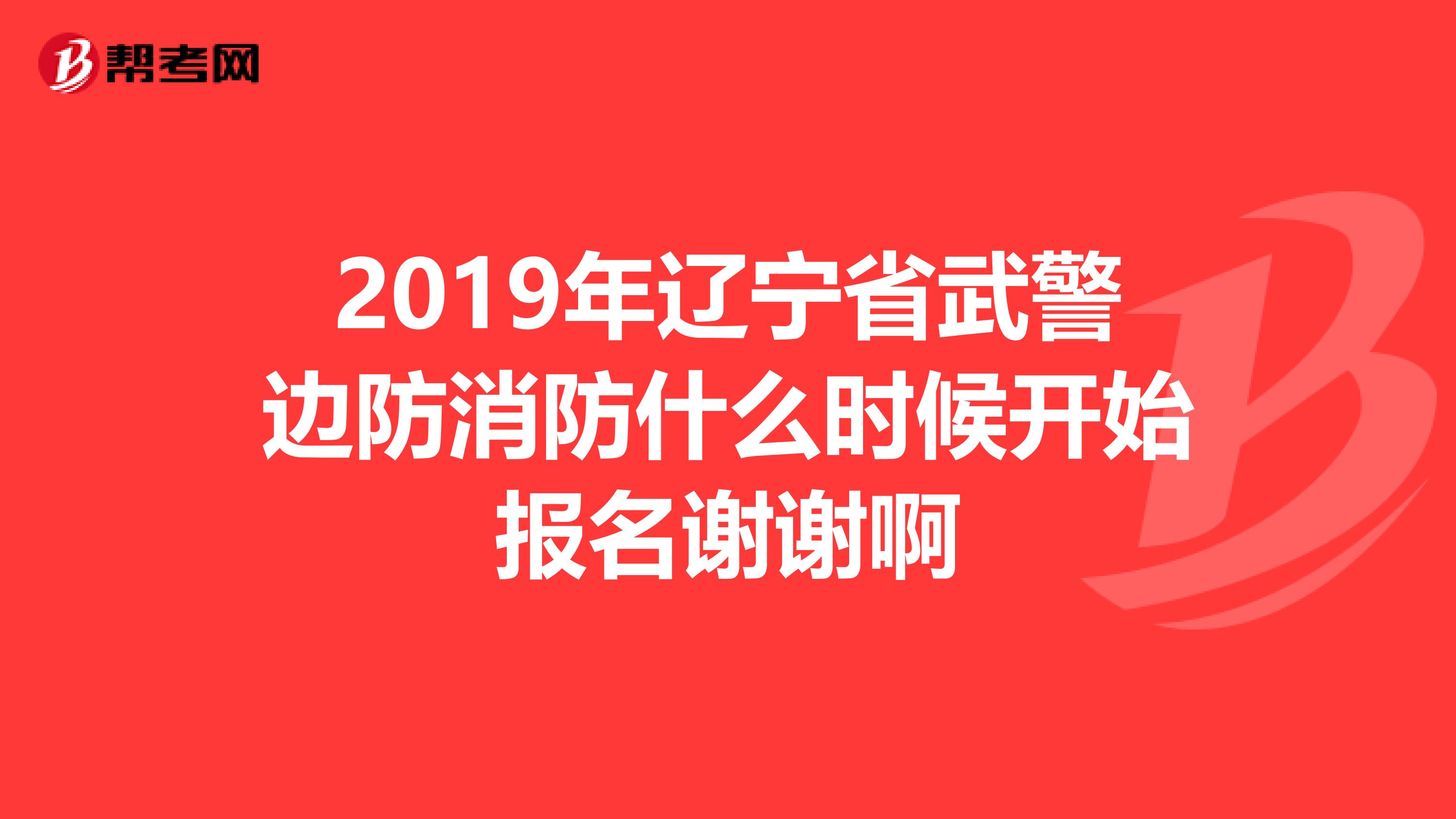 2019年辽宁省武警边防消防什么时候开始报名谢谢啊
