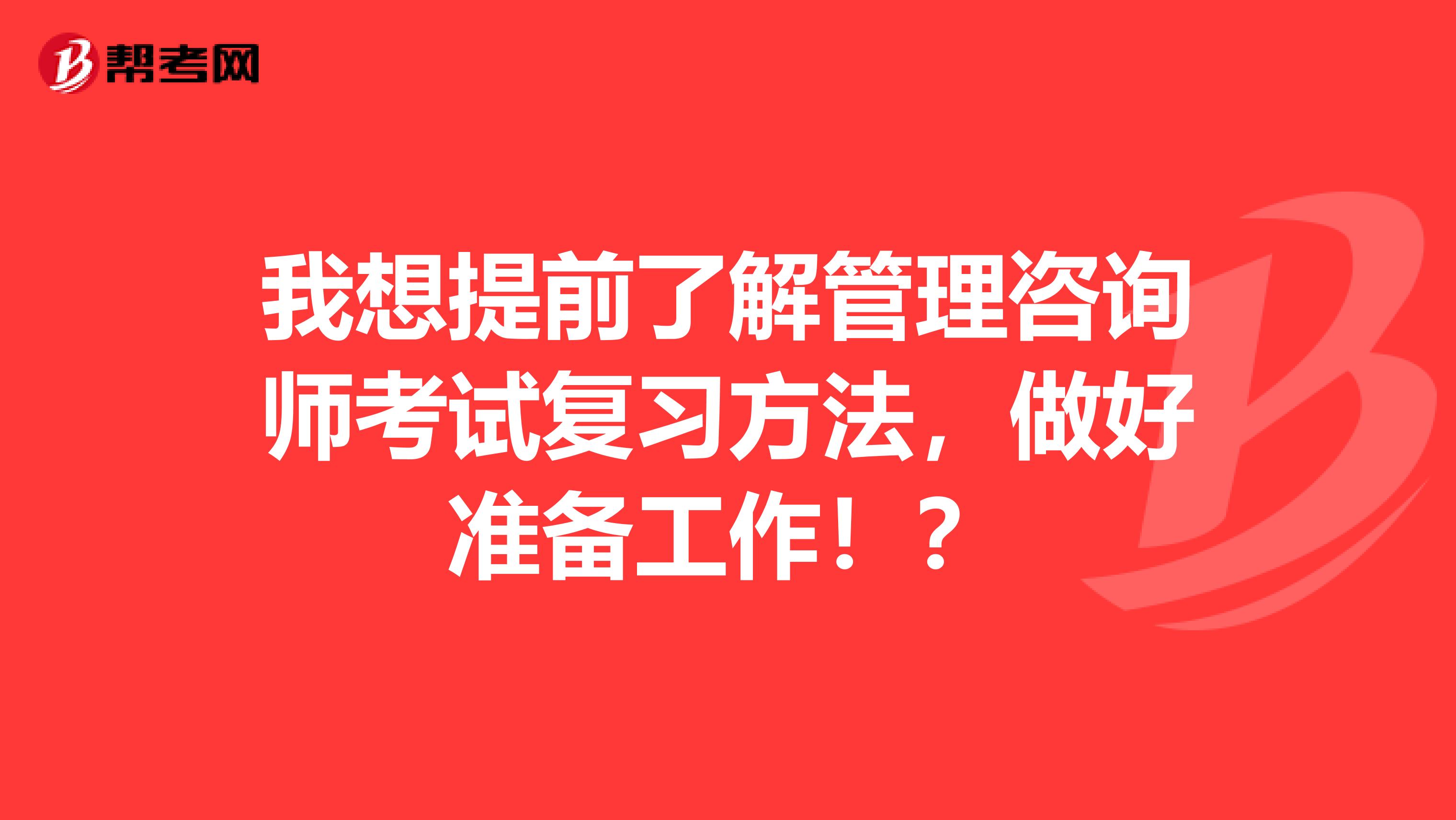 我想提前了解管理咨询师考试复习方法，做好准备工作！？