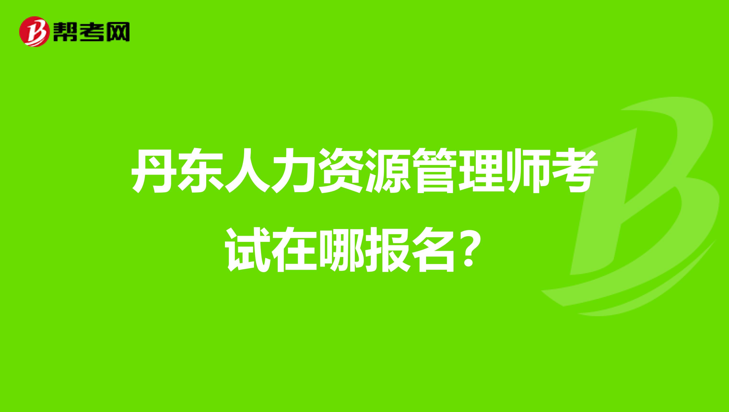 丹东人力资源管理师考试在哪报名?