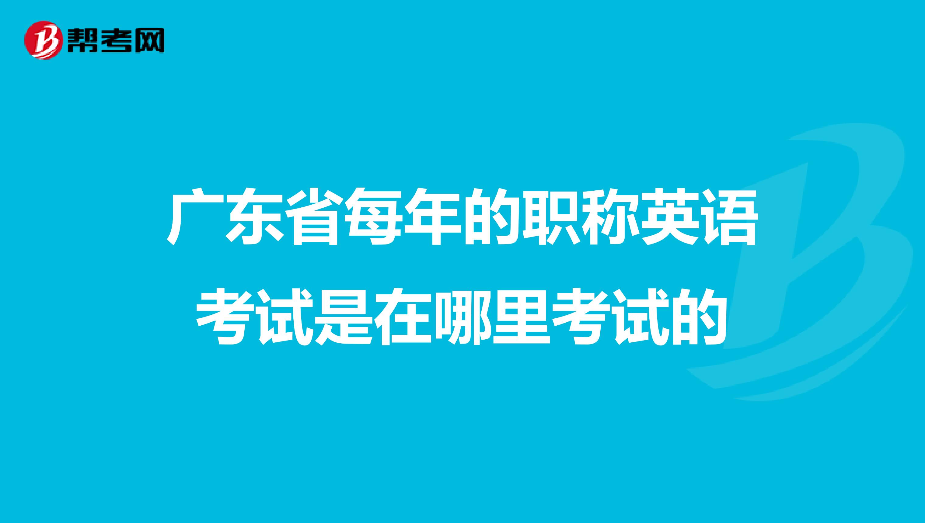 广东省每年的职称英语考试是在哪里考试的