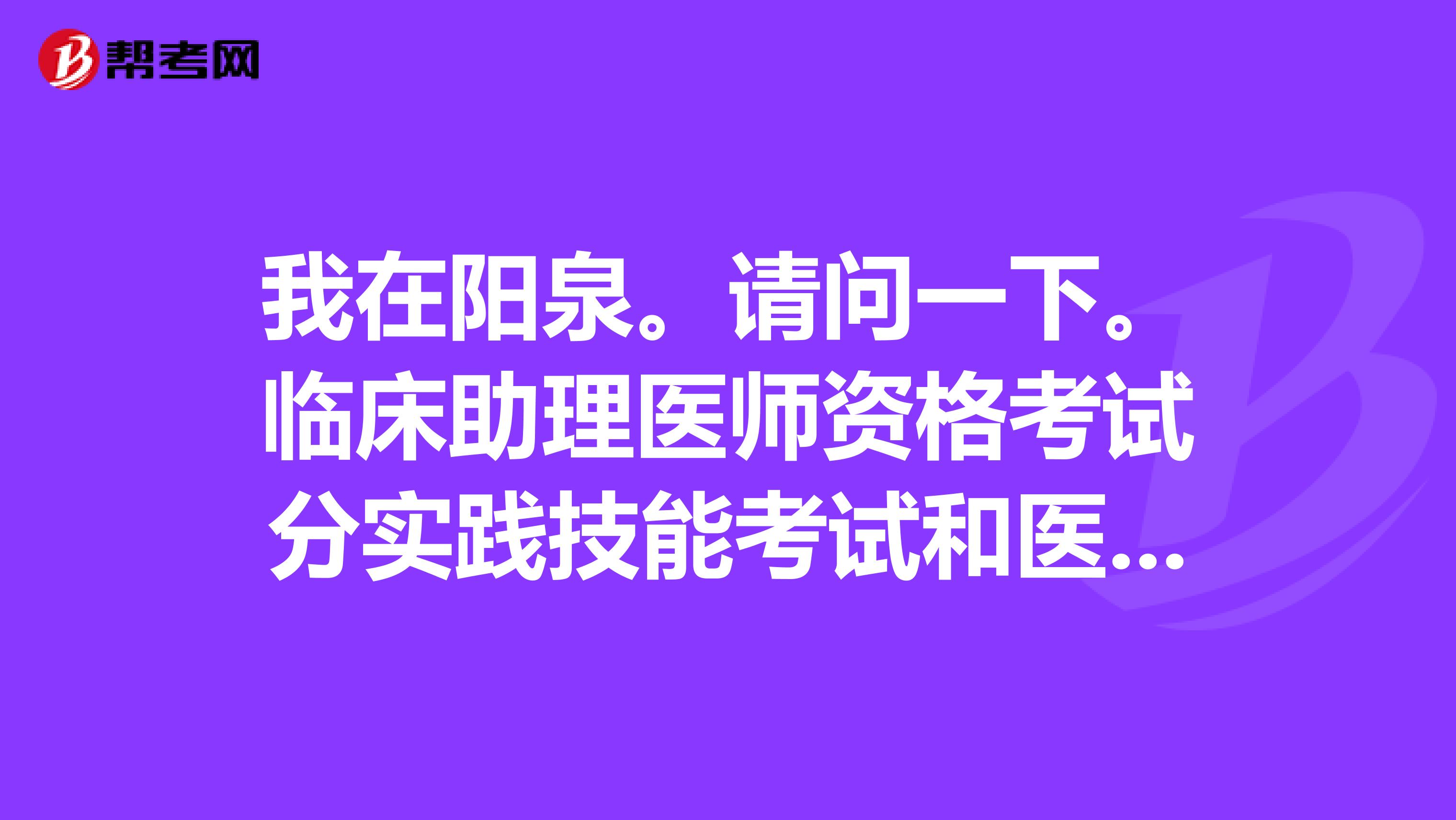 我在阳泉。请问一下。临床助理医师资格考试分实践技能考试和医学综合笔试两部分吗？还有其它的吗？