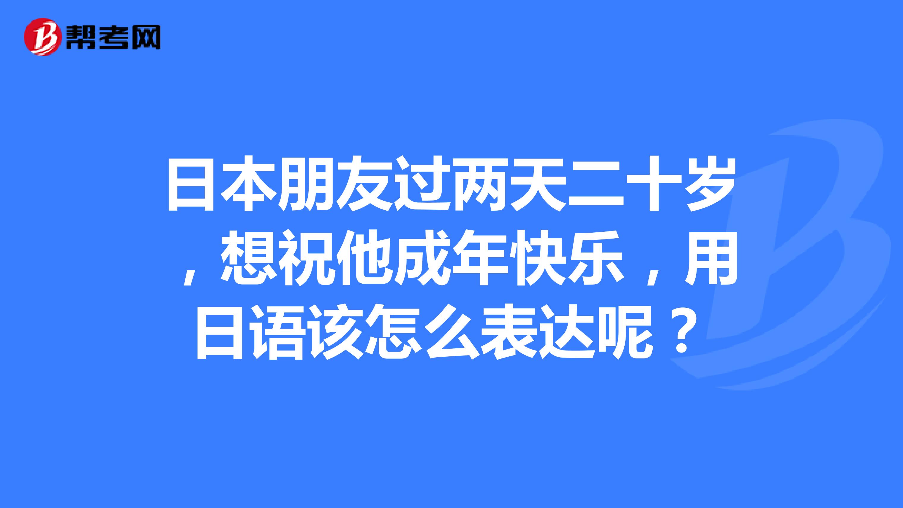 日本朋友过两天二十岁，想祝他成年快乐，用日语该怎么表达呢？